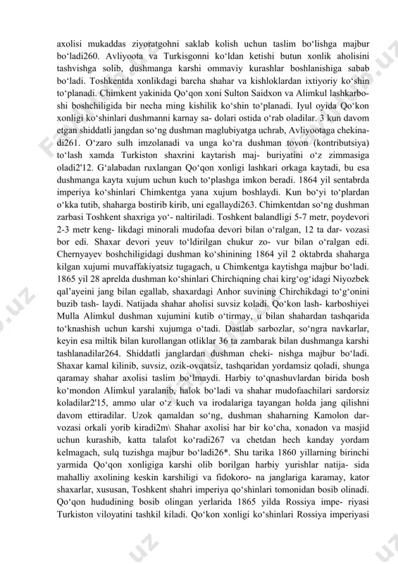 nda yorib kirdi. qal’a mudofaasi- da turgan erkaklar va ular bilan katorda ayollar xam xan- jar va kilichlar bilan qo‘l jangiga o‘tadilar257 hamda eng so‘nggn dakikalarda taslim bo‘lmaslik uchun o‘zlarini o‘limga maxkum qiladilar. bunday jasorat hatto rus xarbiylarini xam hayratga soladi. okmasjidni kamaldan ozod kilish uchun toshkentdan 7 ming kishilik ko‘shin kelib, sirdaryo bo‘yida kun davomida dushman bilan jang kiladilar va chekinishga majbur bo‘ladilar. 1860 yil avgust oyida imperiya qo‘shinlari qo‘kon xon- ligiga karashli to‘kmok va pishpek harbiy istehkomlariga xujum boshlaydilar. pishpek istehkomi mudofaasida ayollar va bolalar xam ishtirok etadilar. uzok davom etgan o‘zaro otishmalardan so‘ng dushman bu xududlarni egallaydi2^. 1864 yilda avliyoota shahri (hozirgi jambul shahri) kamal kilinib, to‘plardan o‘kka tutiladi. bu shaxar mudofaasida nafakat erkaklar, balki ayollar, hattoki yosh bolalar ham har bir ko‘cha uchun jang kiladilar. uch kun davom etgan janglardan so‘ng. dushman shaharni egallaydi. shahar aholisi sulh tuzishga majbur bo‘ladi254. 1864 yil iyunda imperiya ko‘shinlari turkiston …