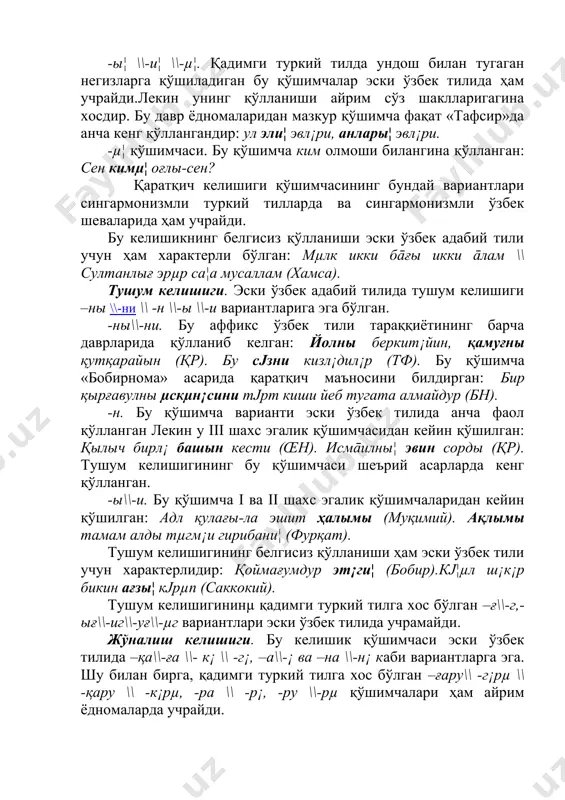 рга, қадимги туркий тилга хос бўлган –ғару\\ -г¡рµ \\ -қару \\ -к¡рµ, -ра \\ -р¡, -ру \\-рµ қўшимчалари ҳам айрим ёдномаларда учрайди. -ға\\–ғг¡ варианти унли ва жарангли ундош билан тугаган сўзларга қўшилади, –қа қўшимчаси жарангсиз ундошлар ва ғ,ҳ ундошлари билан тугаган негизларга қўшилади: эйким бары шэър аҳлыға сэн хāн йа¦лығ \\ шэъри¦ бҳары шэърл¡рг¡ султāн йа¦лығ (бобир). лāла қадаҳына ташқа урду¦ \\ жāла гµҳҳ¡рини башқа урду¦(хамса). xiii-xiv аср ёдгорликларида бу тартиб бузилган, яъни, -ға ўрнида –қа қўшимчаси ёки аксинча қўлланаверган: ибраҳимға \\ ибраҳимқа, авға \\ авқа, отға \\ отқа (қр). -к¡\\ -г¡. тил олди унлилари қатнашган негизларга қўшилади. эски ўзбек тилида қай ҳолларда –к¡, қайси ҳолларда –г¡ қўшимчасининг қўшилишини аниқлаш бирмунча қийин, чунки араб ёзувида бу икки вариант ҳам (коф) ҳарфи билан ёзилган. шунга қарамасдан, жарангли ва сонор ундошлар ва унлилардан сўнг –г¡, жарангсиз ундошлардан сўнг –к¡ қўшимчасининг қўлланганини мушоҳада қилиш мумкин: кј¦лµмг¡ д¡рд кэлг¡ли...(бобурнома).эликк¡ мэни¦ йашым йэти (ш. турк). …