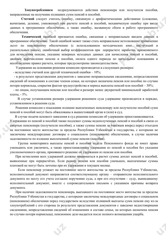 том удержания из пенсий и пособий в пенсионный фонд при министерстве финансов республики узбекистан подлежат удовлетворению в первую очередь. при недостаточности взысканной денежной суммы для полного удовлетворения всех требований одной очереди они удовлетворяются пропорционально причитающейся каждому взыскателю сумме. документы на удержания направляются непосредственно в отдел пенсионного фонда по месту учета пенсионера или получателя пособия сопроводительным письмом с решением производить удержания и пересылать удержанные суммы взыскателю за счет должника. указанные документы могут также передаваться с использованием информационно – коммуникационных технологий. перечисление удержаний производится согласно адресу, указанному в требовании к исполнительному документу. удержанные суммы пересылаются взыскателю с учетом расходов на пересылку за счет должника. удержание из пенсий и пособий по излишне выплаченным пенсионеру или получателю пособий сумм вследствие злоупотреблений с его стороны (в результате представления документов с заведомо неправильными сведениями, непредставления сведений об изменениях в составе членов семьи, на которых назначена пенсия по случаю потери кормильца) либо вследствие счетной или другой технической …