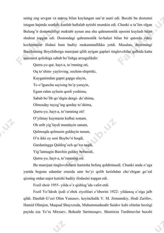 b bo’lib qo’shgin dengi- do’shima, olmosday tuyog’ing qorday to’shima, qurru-yo, hayt-a, to’ramning oti! o’yilmay kuymasin kulbai xonam. oh urib yig’laydi mandayin sanam, qalmoqda qolmasin guldayin tanam, o’n ikki oy seni boybo’ri boqdi, gardaningga qaldirg’och qo’tos taqdi, yig’latmagin barchin gulday bebaxtdi, qurru-yo, hayt-a, to’ramning oti. bu murojaat tinglovchilarni hamisha befarq qoldirmasdi. chunki unda o’zga yurtda begona odamlar orasida umr bo’yi qolib ketishdan cho’chigan go’zal qizning otdan najot kutishi badiiy ifodasini topgan edi. fozil shoir 1955- yilda o’z qishlog’ida vafot etdi. fozil yo’ldosh ijodi o’zbek ziyolilari e’tiborini 1922- yildanoq o’ziga jalb qildi. dastlab g’ozi olim yunusov, keyinchalik v. m. jirmunskiy, hodi zarifov, hamid olimjon, maqsud shayxzoda, muhammadnodir saidov kabi olimlar hozirgi paytda esa to’ra mirzaev, bohodir sarimsoqov, shomirza turdimovlar baxshi ijodini tadqiq etishda muhim ilmiy kashfiyotlar yaratiladi. bugungi kunda baxshidan yozib olingan terma va dostonlar, uning ijodi o’rganilgan yirik kitoblar, maqollar soni besh yuzga yetdi. xullas, fozil yo’ldosh o’g’li o’zbek dostonchiligi san’atida …