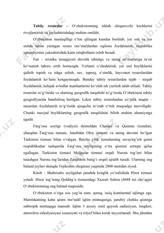 nglik yо‘nalishida hisor tizmasi yotadi. hisor tog‘ining qoldirg‘a tizmasidagi xazrati sulton (4688 m) chо‘qqisi о‘zbekistonning eng baland nuqtasidir. о‘zbekiston о‘ziga xos yog‘in nam, quruq, issiq kontinental iqlimga ega. mamlakatning katta qismi mо‘tadil iqlim mintaqasiga, janubiy chekka qismiga subtropik mintaqaga mansub. iqlim 3 asosiy omil quyosh radiasiyasi, miqdori, atmosfera sirkulyasiyasi xususiyati va relyef bilan kerak tayyorlanadi. shu jihatdan hisobga olgan holda о‘zbekiston hududini 3 ta iqlim zonasiga ajratish mumkin: chо‘l va dasht zonasi, tog‘ oldi zonasi va tog‘ zonasi. chо‘l va dasht zonasi о‘zbekistonning jami tekisliklari ustyurt platosi, qizilqum, qarshi, dalvarzin va mirzachо‘l chо‘llarini, tog‘ oldi zonasi tyanshan va hisor – oloy tog‘ tizmalarining dengiz sathidan 300 – 400 m dan 600 – 1000 metrgacha bо‘lgan balandliklarini, tog‘ zonasi dengiz sathidan 600 – 1000 m dan yuqori bо‘lgan hududlarni о‘z ichiga oladi. ma’dan (mineral) resurslari. respublikamiz hududining geologik tuzilishi anchagina murakkab bо‘lib, unda turli geologik davrlarda paydo bо‘lgan xilma – xil …