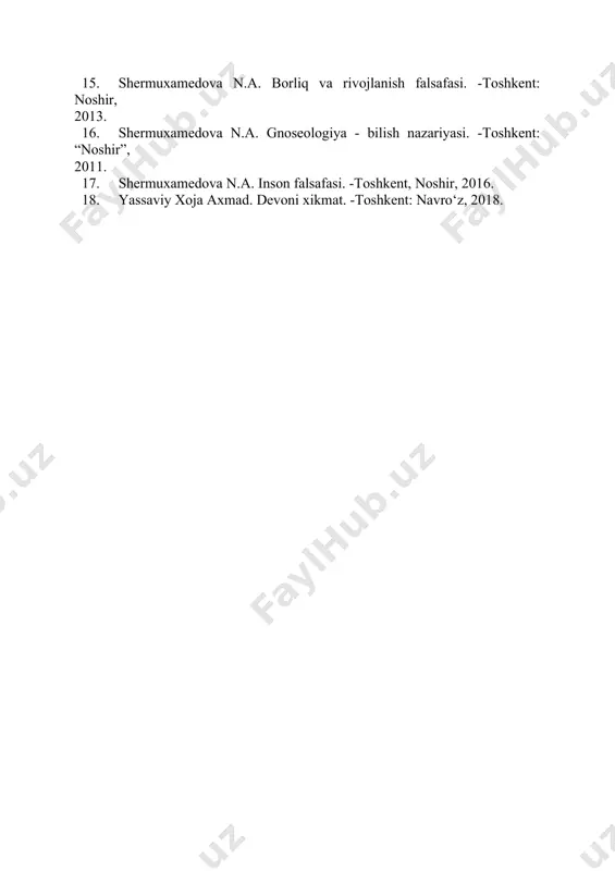 ir, 2013. 16. shermuxamedova n.a. gnoseologiya - bilish nazariyasi. -toshkent: “noshir”, 2011. 17. shermuxamedova n.a. inson falsafasi. -toshkent, noshir, 2016. 18. yassaviy xoja axmad. devoni xikmat. -toshkent: navro‘z, 2018.