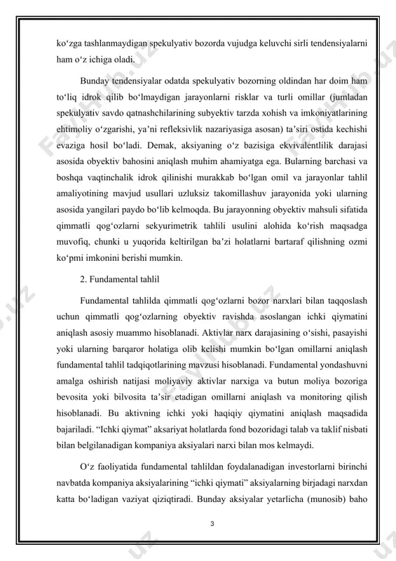 oydalanadigan investorlarni birinchi navbatda kompaniya aksiyalarining “ichki qiymati” aksiyalarning birjadagi narxdan katta boʻladigan vaziyat qiziqtiradi. bunday aksiyalar yetarlicha (munosib) baho berilmagan aksiyalar sanaladi va potensial investitsiya obyektlari hisoblanadi. yetarlicha (munosib) baho berilmagan aksiyalar xarid qilishda investorlar bozor samaradorligi sharoitlarida aksiyalarning fond bozoridagi narxi “ichki qiymat”ga qarab intilishi, yaʼni aksiyalar yetarlicha (munosib) baho berilmagan hollarda – oʻsishidan umid qiladi. fundamental tahlil – mamlakat va tarmoq iqtisodiyotining fundamental omillarini, kompaniya faoliyati koʻrsatkichlarini tahlil qilishga asoslangan, aktivning bozor qiymatini aniqlash va bashorat qilish usullari tizimi. fundamental tahlil mazmunan har qanday moliyaviy aktivning “haqiqiy” (yoki ichki real) bahosi kelajakda aktiv egasi olishi mumkin boʻlgan barcha naqd pul oqimlarining keltirilgan bahosiga teng degan fikrdan kelib chiqadi. shunga mos ravishda tahlilchi (analitik)- “fundamentalchi” naqd pul oqimlari miqdorini va uni tushum vaqtini aniqlashga intiladi, keyin esa unga mos diskontlash stavkasini qoʻllab ularning keltirilgan bahosini hisoblaydi. aniqroq aytilsa, analitik nafaqat diskontlash stavkasini baholaydi, balki kelajakda aksiya boʻyicha toʻlanadigan …