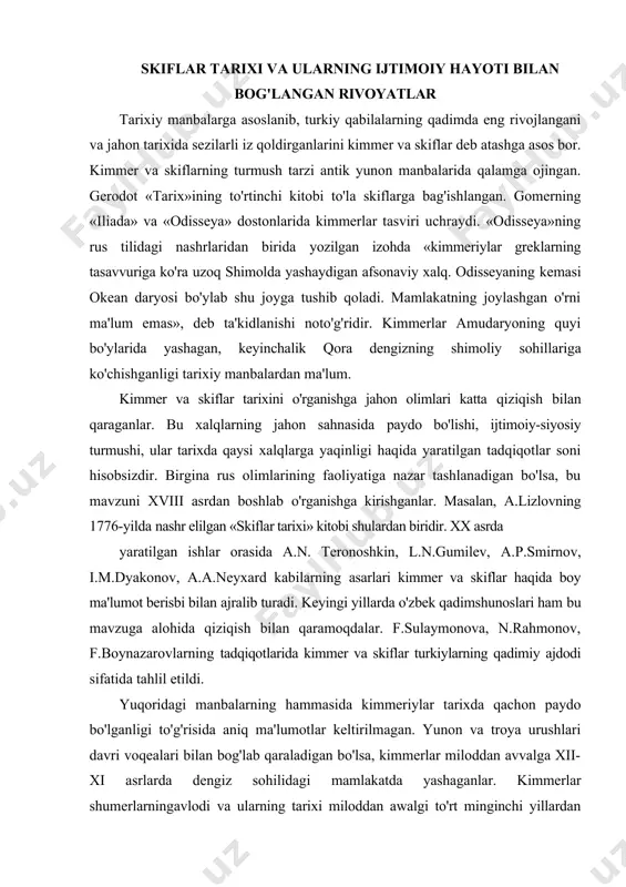 ajdodi sifatida tahlil etildi. yuqoridagi manbalarning hammasida kimmeriylar tarixda qachon paydo bo'lganligi to'g'risida aniq ma'lumotlar keltirilmagan. yunon va troya urushlari davri voqealari bilan bog'lab qaraladigan bo'lsa, kimmerlar miloddan avvalga xii-xi asrlarda dengiz sohilidagi mamlakatda yashaganlar. kimmerlar shumerlarningavlodi va ularning tarixi miloddan awalgi to'rt minginchi yillardan boshlanadi, degan farazlar bor. antik yunon tarixchilari kimmeriylar miloddan avvalgi viii asrda kichik osiyoga bostirib kirib, ossuriya, midiya va boshqa davlatlar ustidan hukmronlik qilishganligini yozib qoldirishgan. 705-yilda kimmeriylar bilan bo'lgan jangda ossuriya shohi sargon ii halok bo'lgan. kimmeriylarning jangovarligi, merganligi, kamondan o'q otish mahoratini aks ettiruvchi tasvirlar o'sha davr idish-buyumlariga tushirilgan. keyingi asrlarda kimmeriylar saltan ati va qabilalari tili, madaniyati, urf-odati yaqin bo'lgan skiflarga qo'shilib ketgan. skiflar sharq manbalarida - asguz, vavilonlarda ishkuz, yahudiylarda ashkuz shakllaridagi nomlar bilan uchraydi. yunonlar esa ularni skiflar deb atashgan. asguz, ishkuz, ashkuz so'zlarining kelib chiqish o'zagi bitta. ular ish - uguz, ich -o'g'uz so'zlaridan olingan. «qo'rqut ota kitobi»da icho'g'uz …