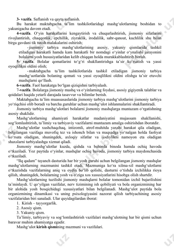 ‘z bilan chamalash, kuch, chidamlilik) ham kiritiladi. maktabgacha ta’lim tashkilotlarida bolalar jismoniy tarbiya mashg‘ulotlarining asosiy maqsadlari quyidagilardan iboratdir: 1. bolalarning salomatligini mustahkamlash; 2. bolalarni jismonan baquvvatlashtirish; 3. bolalarning axloqiy sifatlarini tarbiyalash. maktabgacha ta’lim tashkilotlarida bolalarni jismonan tarbiyalashning asosiy vazifalari quyidagilardan iborat: 1-vazifa.bolalarni maqsadga to‘g‘ri yo‘naltirilgan harakatlarni faollashtirish uchun shart-sharoit yaratish; -maktabgacha ta’lim tashkilotlarida jismoniy tarbiya xonalarini, maydonchalarini kerakli jihozlar bilan yetarli qilib ta’minlash. 2-vazifa. harakatning hayot uchun muhim turlarini shakllantirish: yurish, yugurish, emaklash, sakrash, o‘rmalash, otish, ilib olish, suzish, velosipedda uchish, oyoq, qo‘l, tana, bosh harakatlarini rivojlantirish; · bolalarning yosh hususiyatlaridan kelib chiqqan holda jismoniy tarbiya mashg‘ulotlarini bolalarga qiziqarli metodlar yordamida tashkil etishni rejalashtirish. 3- vazifa. saflanish va qayta saflanish. bu harakat maktabgacha ta’lim tashkilotlaridagi mashg‘ulotlarning boshidan to yakunigacha davom etadi. 4-vazifa. o‘yin harakatlarini kengaytirish va chuqurlashtirish, jismoniy sifatlarini rivojlantirish, chaqqonlik, epchillik, ziyraklik, irodalilik, sabr-qanoat, kuchlilik shu bilan birga gavdani tik tutish malakalarini oshirish; · jismoniy tarbiya mashg‘ulotlarining asosiy, yakuniy …