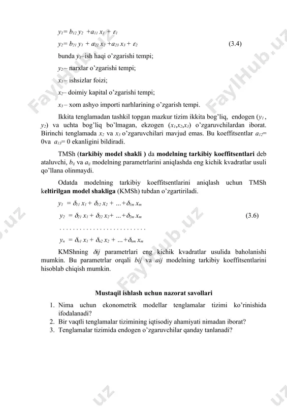 ekzogen (x1,x2,x3) o’zgaruvchilardan iborat. birinchi tenglamada x2 va x3 o’zgaruvchilari mavjud emas. bu koeffitsentlar a12= 0va a13= 0 ekanligini bildiradi. tmsh (tarkibiy model shakli ) da modelning tarkibiy koeffitsentlari deb ataluvchi, bij va aij modelning parametrlarini aniqlashda eng kichik kvadratlar usuli qo’llana olinmaydi. odatda modelning tarkibiy koeffitsentlarini aniqlash uchun tmsh keltirilgan model shakliga (kmsh) tubdan o’zgartiriladi. y1 = (11 x1 + (12 x2 + …+(1m xm y2 = (21 x1 + (22 x2+ …+(2m xm (3.6) . . . . . . . . . . . . . . . . . . . . . . . . . . yn = (n1 x1 + (n2 x2 + …+(nm xm kmshning (ij parametrlari eng kichik kvadratlar usulida baholanishi mumkin. bu parametrlar orqali bij va aij modelning tarkibiy koeffitsentlarini hisoblab chiqish mumkin. mustaqil ishlash uchun nazorat savollari 1. nima uchun ekonometrik modellar tenglamalar tizimi ko’rinishida ifodalanadi? 2. bir vaqtli …