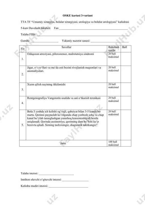 uqsonlari va anomaliyalari. o’pkalar ageneziyasi, aplaziyasi va gipoplaziyasi. 20 ball maksimal 3. yurak tug‘ma nuqsonlari 20 ball maksimal 4. rentgenografiya trendelenburga xolatida va uni o‘tkazish texnikasi 20 ball maksimal 5. bola 10 kunlik. tana vaznining kamayishi, palag’da tuxum hidli kekirish, fontansimon qusish, qorinning epigastral sohasida ikki pufakcha (dabl babl) simptomi musbat. onasi bu holatni oxirgi 3-4 sutkadan beri kuzatilishini va davriy ravishda takrorlanib turishini ta’kidlaydi. qorin paypaslanganda yumshoq, terida suvsizlanish belgisi aniqlanadi. sizning tashxisingiz va taktikangiz. 20 ball maksimal jami 100 ball maksimal talaba imzosi: ________________________ imtihon oluvchi o’qituvchi imzosi: __________________ kafedra mudiri imzosi: ___________________________ oske kartasi 5-variant tta tf “umumiy xirurgiya, bolalar xirurgiyasi, urologiya va bolalar urologiyasi” kafedrasi 5-kurs davolash fakulteti fan _______________________________________________ talaba fish: _______________________________________________________________ guruhi: ___________________ yakuniy nazorat sanasi: __________________________ t/r savollar baholash tartibi ball 1. anorektal nuqsonlar, girshsprung kasalligi. 20 ball maksimal 2. diafragma tug‘ma churralari 20 ball maksimal 3. tug‘ma o‘smalar. 20 ball maksimal 4. …