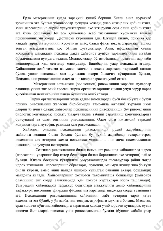 арни такомиллаштириш юзасидан тавсиялар ишлаб чикиш ва ҳ.з. психика ва онгнинг ривожланиш тарихи. биз яшаб турган ерда бундан бир неча миллион йил муқаддам фақатгина жонсиз табиат бўлган ва ҳеч бир тирик организм бўлган эмас. сўнгра ҳаёт пайдо бўлган, ўсимликлар ҳамда хайвонотлар вужудга келган. ерда ҳаётнинг пайдо бўлиши материя тараққиётидаги янги босқичдир, бу босқичда материя ўз тузилишига кўра анча мураккаб ва алоҳида хоссаларга эга бўлган. сесканувчанлик, яъни ташқи таъсирларга жавобан ҳаракатга келиш к;обилияти материянинг ана шундай хоссаларидан бири эди. бундай хосса ўсимликлардаёқ кўзга ташланади; масалан, агар мимозанинг бир хил турига тегиб кетилса, у ўз яироқчаларини юмиб олади. хатто энг содда жониворлар, жумладан, амёба ва бошқаларнинг ташқи таъсирларга реакция қилиши сезилиб туради. ерда материянинг янада тараққий қилиб бориши билан анча мураккаб тузилишга эга бўлган жониворлар вужудга келади, улар сезгирлик қобилиятига, яъни нарсаларнинг айрим хусусиятларини акс эттирувчи сеза олиш қобилиятига эга бўла бошлайди. бу эса ҳайвонлар асаб тизимининг хусусияти бўлган психиканинг энг содда. …