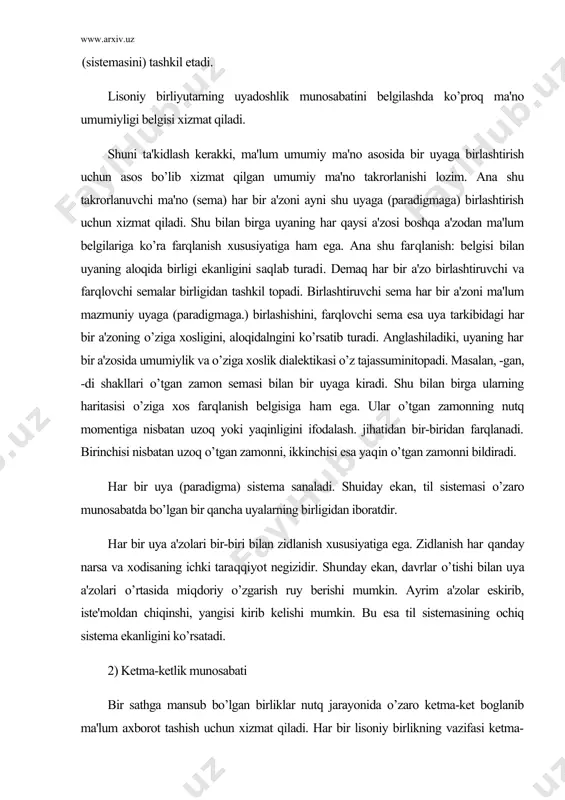 r uya a'zolari bir-biri bilan zidlanish xususiyatiga ega. zidlanish har qanday narsa va xodisaning ichki taraqqiyot negizidir. shunday ekan, davrlar o’tishi bilan uya a'zolari o’rtasida miqdoriy o’zgarish ruy berishi mumkin. ayrim a'zolar eskirib, iste'moldan chiqinshi, yangisi kirib kelishi mumkin. bu esa til sistemasining ochiq sistema ekanligini ko’rsatadi. 2) ketma-ketlik munosabati bir sathga mansub bo’lgan birliklar nutq jarayonida o’zaro ketma-ket boglanib ma'lum axborot tashish uchun xizmat qiladi. har bir lisoniy birlikning vazifasi ketma-ketlik (sintagmatik) munosabatiga kirshpganda namoyon bo’ladi. nutq jarayonida ikkita birlikni hech qachon bir vaqtda talaffuz qila olmaymiz. oldin bittasini, so’ng ikkinchisini, uchinchisini va h.k. talaffuz qilamiz. lisoniy birliklarning ma'lum chiziqda ketma-ket bog’lanishi ikki elementni hech qachon bir vaqtda talaffuz qilishga imkon bermaydi. muayyan cho’ziqlikka ega bo’lgan ikki va undan ortiq elementlarning ketma-ket munosabati ketma-ketlik (sintagmatik) munosabat sanaladi. masalan, ishchilarga so’z shakli tarkibidagi ish–chi-lar-ga morfemalari bir qatorda ketma-ket joylashadi. bundan ketma-ketlik munosabati faqat nutqqa xos degan xulosaga kelmaslik kerak. ketma-ketlik …
