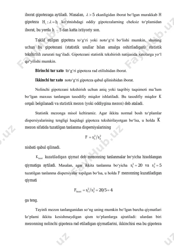 anlangan tasodifiy miqdor ishlatiladi. bu tasodifiy miqdor k orqali belgilanadi va statistik mezon (yoki oddiygina mezon) deb ataladi. statistik mezonga misol keltiramiz. agar ikkita normal bosh to‘plamlar dispersiyalarining tengligi haqidagi gipoteza tekshirilayotgan bo‘lsa, u holda k mezon sifatida tuzatilgan tanlanma dispersiyalarining 2 2 1 2f s s nisbati qabul qilinadi. kuzatk kuzatiladigan qiymat deb mezonning tanlanmalar bo‘yicha hisoblangan qiymatiga aytiladi. masalan, agar ikkita tanlanma bo‘yicha 2 1 20s  va 2 2 5s  tuzatilgan tanlanma dispersiyalar topilgan bo‘lsa, u holda f mezonning kuzatiladigan qiymati 2 2 1 2 20 5 4kuzatf s s   ga teng. tayinli mezon tanlanganidan so‘ng uning mumkin bo‘lgan barcha qiymatlari to‘plami ikkita kesishmaydigan qism to‘plamlarga ajratiladi: ulardan biri mezonning nolinchi gipoteza rad etiladigan qiymatlarini, ikkinchisi esa bu gipoteza qabul qilinadigan qiymatlarini o‘z ichiga oladi. kritik soha deb mezonning nolinchi gipoteza rad etiladigan qiymatlari to‘plamiga aytiladi. gipotezaning qabul qilinish sohasi (joiz qiymatlar sohasi) deb …