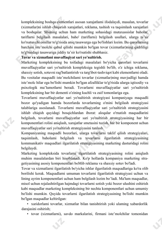 bu vositalar maqsadli iste’molchilami tovarlar (xizmatlar)ning mavjudligi hamda iste’molc hilar ega bo'lishi mumkin bo'lgan afzalliklar to'g'risida ularga iqtisodiy va psixologik ma’lumotlarni beradi. tovarlarni muvaffaqiyatlar sari yo'naltirish kompleksining har bir dementi o'zining kuchli va zaif tomonlariga ega. tovarlarni muvaffaqiyatlar sari yo'naltirish strategiyasi kompaniyaga maqsadli bozor qo'yadigan hamda bozorlarda tovarlarning o'mini belgilash strategiyasi talablariga asoslanadi. tovarlarni muvaffaqiyatlar sari yo'naltirish strategiyasini ishlab chiqish quyidagi bosqichlardan iborat: aloqalar o'rnatish maqsadlarini belgilash, tovarlarni muvaffaqiyatlar sari yo'naltirish strategiyasining har bir komponentlari rolini aniqlash, xarajatlar smetasini tuzish, har bir komponent uchun muvaffaqiyatlar sari yo'naltirish strategiyasini tanlash. kompaniyaning maqsadli bozorlari, ularga tovarlarni taklif qilish strategiyalari, taqsimlash, baholami belgilash va tovarlarni ilgarilatish strategiyasining kommunikativ maqsadlari ilgarilatish strategiyasining marketing dasturidagi rolini belgilaydi. marketing kompleksida tovarlarni ilgartilatish strategiyasining rolini aniqlash muhim masalalardan biri hisoblanadi. ko'p hollarda kompaniya marketing stra-getiyasining asosiy komponentlari bomib reklama va shaxsiy sotuv bo'ladi. tovar va xizmatlarni ilgarilatish bo'yicha ishlar ilgarilatish maqsadlariga ko'ra olib borilishi kerak. maqsadlarni umuman …