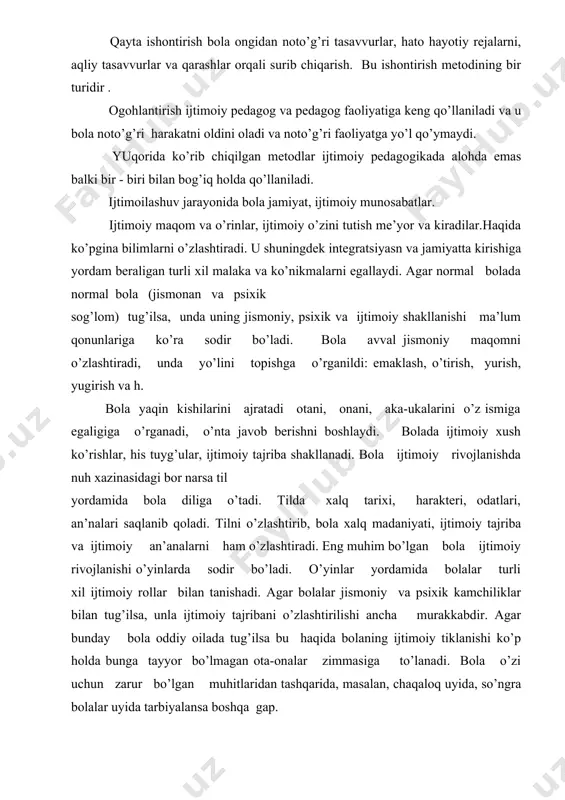 todlar ijtimoiy pedagogikada alohda emas balki bir - biri bilan bog’iq holda qo’llaniladi. ijtimoilashuv jarayonida bola jamiyat, ijtimoiy munosabatlar. ijtimoiy maqom va o’rinlar, ijtimoiy o’zini tutish me’yor va kiradilar.haqida ko’pgina bilimlarni o’zlashtiradi. u shuningdek integratsiyasn va jamiyatta kirishiga yordam beraligan turli xil malaka va ko’nikmalarni egallaydi. agar normal bolada normal bola (jismonan va psixik sog’lom) tug’ilsa, unda uning jismoniy, psixik va ijtimoiy shakllanishi ma’lum qonunlariga ko’ra sodir bo’ladi. bola avval jismoniy maqomni o’zlashtiradi, unda yo’lini topishga o’rganildi: emaklash, o’tirish, yurish, yugirish va h. bola yaqin kishilarini ajratadi otani, onani, aka-ukalarini o’z ismiga egaligiga o’rganadi, o’nta javob berishni boshlaydi. bolada ijtimoiy xush ko’rishlar, his tuyg’ular, ijtimoiy tajriba shakllanadi. bola ijtimoiy rivojlanishda nuh xazinasidagi bor narsa til yordamida bola diliga o’tadi. tilda xalq tarixi, harakteri, odatlari, an’nalari saqlanib qoladi. tilni o’zlashtirib, bola xalq madaniyati, ijtimoiy tajriba va ijtimoiy an’analarni ham o’zlashtiradi. eng muhim bo’lgan bola ijtimoiy rivojlanishi o’yinlarda sodir bo’ladi. o’yinlar yordamida …