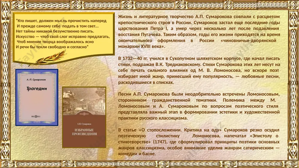 ство в сем счастии препон! приятные часы! вы щедры мне и люты. какими я могу назвать сии минуты? несчастными почесть? мне много счастья в них! за счастливы приять? что зляй минут мне сих?!...” трагедия сумарокова «димитрий самозванец» (1771), в которой изображено противостояние положительных героев и монарха-тирана, – это первая русская классицистическая трагедия. действие трагедии разворачивается в московском кремле. лжедмитрий с помощью своих польских союзников занимает русский трон и самовластно правит страной. его жертвами становятся русский народ и православие: димитрий обещал римскому папе обратить россию в католицизм. в угнетённом народе растёт недовольство, переходящее, наконец, в восстание. обращаясь в трагедии к тираноборческой теме, сумароков давал суровый урок российским царям. он напоминал, что царь – это слуга народа, обязанный править во имя народа согласно законам добродетели и чести. драматург демонстрировал, что власть монарха вовсе не безгранична; угрожал свержением за тираническое правление; указывал народу на его право устранять неугодного монарха: …народ, сорви венец с …