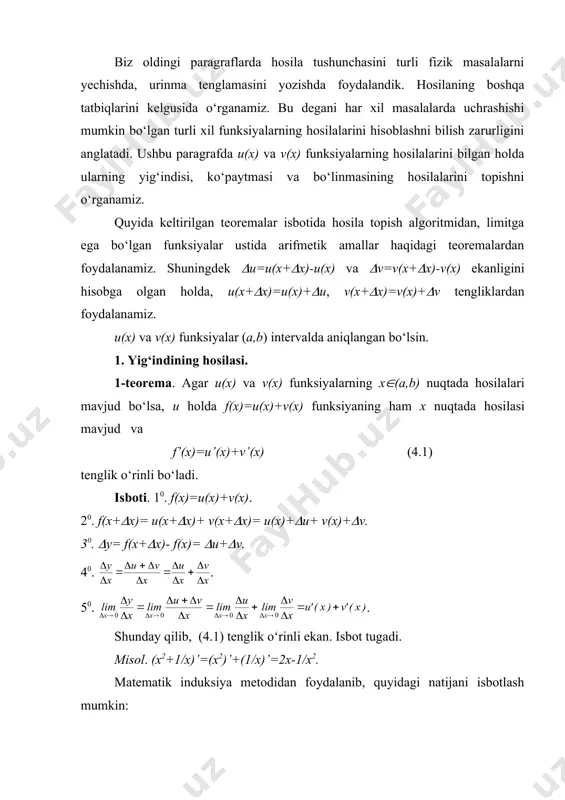 )+(u, v(x+(x)=v(x)+(v tengliklardan foydalanamiz. u(x) va v(x) funksiyalar (a,b) intervalda aniqlangan bo‘lsin. 1. yig‘indining hosilasi. 1-teorema. agar u(x) va v(x) funksiyalarning x((a,b) nuqtada hosilalari mavjud bo‘lsa, u holda f(x)=u(x)+v(x) funksiyaning ham x nuqtada hosilasi mavjud va f’(x)=u’(x)+v’(x) (4.1) tenglik o‘rinli bo‘ladi. isboti. 10. f(x)=u(x)+v(x). 20. f(x+(x)= u(x+(x)+ v(x+(x)= u(x)+(u+ v(x)+(v. 30. (y= f(x+(x)- f(x)= (u+(v. 40. . 50. . shunday qilib, (4.1) tenglik o‘rinli ekan. isbot tugadi. misol. (x2+1/x)’=(x2)’+(1/x)’=2x-1/x2. matematik induksiya metodidan foydalanib, quyidagi natijani isbotlash mumkin: natija. agar u1(x), u2(x), ... ,un(x) funksiyalarning x nuqtada hosilalari mavjud bo‘lsa, u holda f(x)= u1(x)+ u2(x+ ...+un(x) funksiyaning ham x nuqtada hosilasi mavjud va quyidagi formula o‘rinli bo‘ladi: f’(x)=( u1(x)+ u2(x+ ...+un(x))’= u’1(x)+ u’2(x+ ...+u’n(x) . 2. ko‘paytmaning hosilasi. 2-teorema. agar u(x) va v(x) funksiyalar x((a,b) nuqtada hosilaga ega bo‘lsa, u holda ularning f(x)=u(x)(v(x) ko‘paytmasi ham x((a,b) nuqtada hosilaga ega va f’(x)=u’(x)v(x)+u(x)v’(x) (4.2) tenglik o‘rinli bo‘ladi. isboti. 10. f(x)=u(x)(v(x). 20. f(x+(x)=u(x+(x)(v(x+(x)=(u(x)+(u)((v(x)+(v)= =u(x)v(x)+(uv(x)+(vu(x)+ …