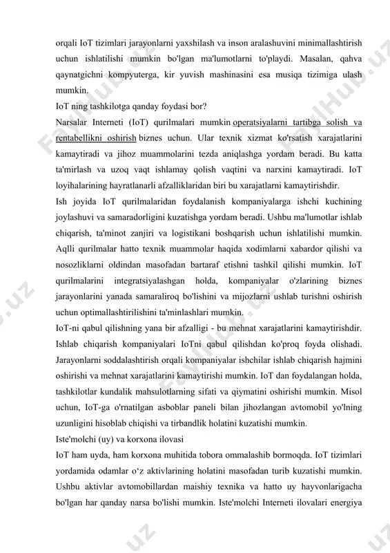 atlarini kuzatish orqali mijozlarga yaxshiroq xizmat ko'rsatish va qarorlar qabul qilishni taklif qilishlari mumkin. iot ham ko'proq shaxsiylashtirish imkonini beradi. narsalar interneti keng tarqalgan bo'lib, tashkilotlarga o'z aktivlari va jarayonlaridan yaxshiroq foydalanish imkonini beradi. mashinadan mashinaga o'zaro ta'sir qilish orqali iot tizimlari jarayonlarni yaxshilash va inson aralashuvini minimallashtirish uchun ishlatilishi mumkin bo'lgan ma'lumotlarni to'playdi. masalan, qahva qaynatgichni kompyuterga, kir yuvish mashinasini esa musiqa tizimiga ulash mumkin. iot ning tashkilotga qanday foydasi bor? narsalar interneti (iot) qurilmalari mumkin operatsiyalarni tartibga solish va rentabellikni oshirish biznes uchun. ular texnik xizmat ko'rsatish xarajatlarini kamaytiradi va jihoz muammolarini tezda aniqlashga yordam beradi. bu katta ta'mirlash va uzoq vaqt ishlamay qolish vaqtini va narxini kamaytiradi. iot loyihalarining hayratlanarli afzalliklaridan biri bu xarajatlarni kamaytirishdir. ish joyida iot qurilmalaridan foydalanish kompaniyalarga ishchi kuchining joylashuvi va samaradorligini kuzatishga yordam beradi. ushbu ma'lumotlar ishlab chiqarish, ta'minot zanjiri va logistikani boshqarish uchun ishlatilishi mumkin. aqlli qurilmalar hatto texnik muammolar haqida …