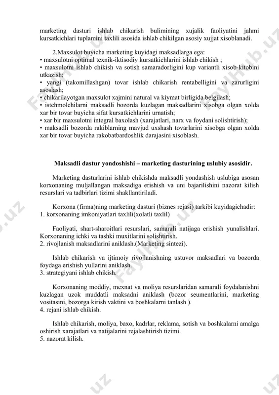 iyosatini xisobga olgan xolda chikarilayotgan maxsulotni zaruriy nomenklaturasini aniklash; • innovatsiya buyicha karorni asoslash; • chikarilayotgan maxsulot sifati va texnik darajasini oshirish buyicha karor kabul kilish; • tovar ishlab chikarish tuzilishida xar bir maxsulot ulushini urnatish; • ishlab chikarishni ustivor yunalishlari buyicha xarajatlarni umumiy xajmi va ularni tuzilishini xisoblash; • moliyalashtirish manbalarini topish; • ishlab chikarishni moddiy va mexnat resurslari bilan tahminlash; • ishlab chikarish va muomala xarajatlarini xisoblash; • ishlab chikarish samaradorligini aniklash va foydani bashorat kilish. ishlab chikarish bulimi buyicha marketing dasturi firmaning tulik ichki rejalashtirish va ishlab chikarish rejasini xisobga oluvchi optimallashtirilgan kursatkichlarni uz ichiga olishi lozim. shunday kilib, ishlab chikarish buyicha marketing dasturi ishlab chikarish bulimining xujalik faoliyatini jahmi kursatkichlari tuplamini taxlili asosida ishlab chikilgan asosiy xujjat xisoblanadi. 2.maxsulot buyicha marketing kuyidagi maksadlarga ega: • maxsulotni optimal texnik-iktisodiy kursatkichlarini ishlab chikish ; • maxsulotni ishlab chikish va sotish samaradorligini kup variantli xisob-kitobini utkazish; • yangi (takomillashgan) …