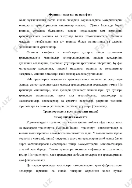 ган жойга транспортировка қилишда қўлланилади. корхона ичида даврий ва узлуксиз ишловчи транспорт воситаларидан фойдаланилади. даврий ишловчи транспорт воситаларига автомобиллар, тракторлар киради. узлуксиз транспорт воситаларига эса турли хилдаги конвейерлар, трубопроводлар, пневмо- ва гидротранспорт воситалари киради. транспорт хизмати ва транспортловчи машиналар кўпчилик корхоналар фаолиятида асосий ўринлардан бирини эгаллайди. ташиладиган юкларнинг катта қисми корхона ташқи транспорт воситалари, темир йўли ва автомобил транспорти, турли хил конвейерлар орқали амалга оширилади. кимё ва қурилиш материаллари саноатида юқорида айтиб ўтилган транспортлардан ташқари, ички транспорт хизмати воситалари, трубопроводлар – узоқ масофага қувурлар орқали суюқлик ва газ узатадиган қурилмалар, пневмотранспорт (кукунсимон материалларни қисилган ҳаво ёрдамида транспортловчи қурилма) ва гидротранспорт (хом-ашё ва материалларни суюклик ёрдамида ташувчи) воситалари орқали амалга оширилади. корхоналарда техника ва технологиянинг ривожланиши ва улар иш фаолиятининг такомиллашиши натижасида ишлаб чиқариш жараёнларини комплекс автоматлаштириш, корхона транспорт хўжаликларини тўхтовсиз ва доимо бир меъёрда ишлаб туриши каби муҳим омиллар самарасини оширади. ҳозирги вақтда корхоналардаги транспорт воситалари қуйидаги муҳим вазифаларни бажаради: …