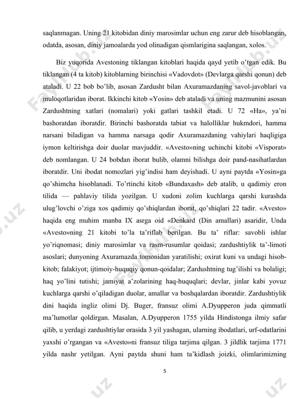 qo’shiqlari 22 tadir. «avesto» haqida eng muhim manba ix asrga oid «denkard (din amallari) asaridir, unda «avesto»ning 21 kitobi to’la ta’riflab berilgan. bu ta’ riflar: savobli ishlar yo’riqnomasi; diniy marosimlar va rasm-rusumlar qoidasi; zardushtiylik ta’-limoti asoslari; dunyoning axuramazda tomonidan yaratilishi; oxirat kuni va undagi hisob-kitob; falakiyot; ijtimoiy-huquqiy qonun-qoidalar; zardushtning tug’ilishi va bolaligi; haq yo’lini tutishi; jamiyat a’zolarining haq-huquqlari; devlar, jinlar kabi yovuz kuchlarga qarshi o’qiladigan duolar, amallar va boshqalardan iboratdir. zardushtiylik dini haqida ingliz olimi dj. buger, fransuz olimi a.dyupperon juda qimmatli ma’lumotlar qoldirgan. masalan, a.dyupperon 1755 yilda hindistonga ilmiy safar qilib, u yerdagi zardushtiylar orasida 3 yil yashagan, ularning ibodatlari, urf-odatlarini yaxshi o’rgangan va «avesto»ni fransuz tiliga tarjima qilgan. 3 jildlik tarjima 1771 yilda nashr yetilgan. ayni paytda shuni ham ta’kidlash joizki, olimlarimizning fikricha, «avesto» g’arbiy evropa, eron va hindiston tillari orqali bizga yetib kelgani uchun undagi nomlar, terminlar aksariyat hollarda asliga to’g’ri kelmaydi. «avesto»dagi turkona jihatlar kam qolgan. …
