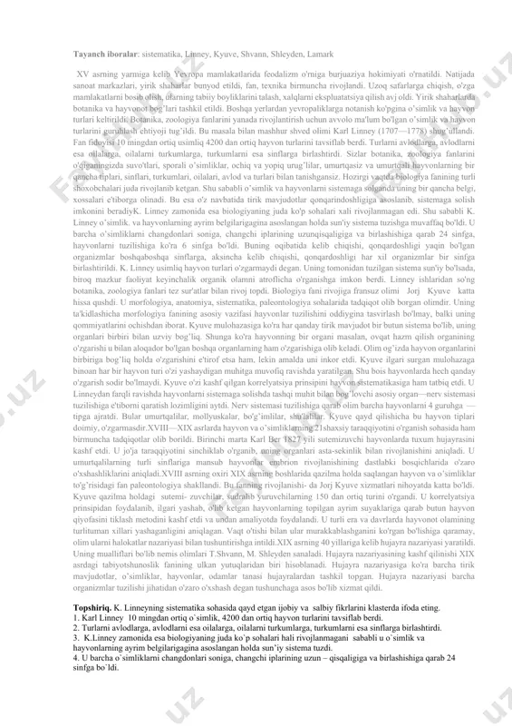 rga chiqish, o'zga mamlakatlarni bosib olish, ularning tabiiy boyliklarini talash, xalqlarni ekspluatatsiya qilish avj oldi. yirik shaharlarda botanika va hayvonot bog’lari tashkil etildi. boshqa yerlardan yevropaliklarga notanish ko'pgina o’simlik va hayvon turlari keltirildi. botanika, zoologiya fanlarini yanada rivojlantirish uchun avvolo ma'lum bo'lgan o’simlik va hayvon turlarini guruhlash ehtiyoji tug’ildi. bu masala bilan mashhur shved olimi karl linney (1707—1778) shug’ullandi. fan fidoyisi 10 mingdan ortiq usimliq 4200 dan ortiq hayvon turlarini tavsiflab berdi. turlarni avlodlarga, avlodlarni esa oilalarga, oilalarni turkumlarga, turkumlarni esa sinflarga birlashtirdi. sizlar botanika, zoologiya fanlarini o'qiganingizda suvo'tlari, sporali o’simliklar, ochiq va yopiq urug’lilar, umurtqasiz va umurtqali hayvonlarning bir qancha tiplari, sinflari, turkumlari, oilalari, avlod va turlari bilan tanishgansiz. hozirgi vaqtda biologiya fanining turli shoxobchalari juda rivojlanib ketgan. shu sababli o’simlik va hayvonlarni sistemaga solganda uning bir qancha belgi, xossalari e'tiborga olinadi. bu esa o'z navbatida tirik mavjudotlar qonqarindoshligiga asoslanib, sistemaga solish imkonini beradiyk. linney zamonida esa biologiyaning juda …