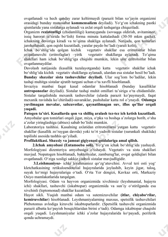 raydi, ammo issiq iqlim mamlakatlarida ko‘proq tarqalgan. hayot sikli juda murakkab. parazitning quyidagi shakllari tafovut etiladi: sista, kichik vegetativ shakli (forma minuta), yirik vegetativ shakli (forma magna) va to’qima shakli. invazion stadiyasi-4 yadroli sistalar hisoblanadi. odamlarga alimentar usulda yuqadi. ichakda sistalar qobig’i parchalanib, bitta sistadan to‘rtta kichik vegetativ shakllar ( vegetativ 10-15 mkm) hosil bo‘ladi, ular ichakdagi ovqat qoldiqlari bilan ovqatlanadi va hech qanday zarar keltirmaydi (parazit bilan xo’jayin organizmi orasidagi bunday munosabat kommensalizm deyiladi). yo‘g‘on ichakning pastki qismlarida yana sistalarga aylanadi va axlat orqali tashqariga chiqaziladi. organizm rezistentligi (chidamliligi) kamayganda (sovuqqa oldirish, avitaminoz, issiq harorat ta’sirida bo‘lish) forma minuta kattalashadi (30-50 mkm gacha), ichakning devoriga kiradi va to’qima shakliga aylanadi. natijada, qon tomirlari jarohatlanadi, qon oqishi kuzatiladi, yaralar paydo bo’ladi (yarali kolit). ichak bo‘shlig‘ida qolgan kichik vegetativ shakllar esa eritrotsitlar bilan ovqatlanuvchi (eritrofaglar) –yirik vegetativ shakllarga aylanadi. to’qima shakllari ham ichak bo‘shlig‘iga chiqishi mumkin, lekin ular eritrotsitlar bilan ovqatlanmaydilar. …