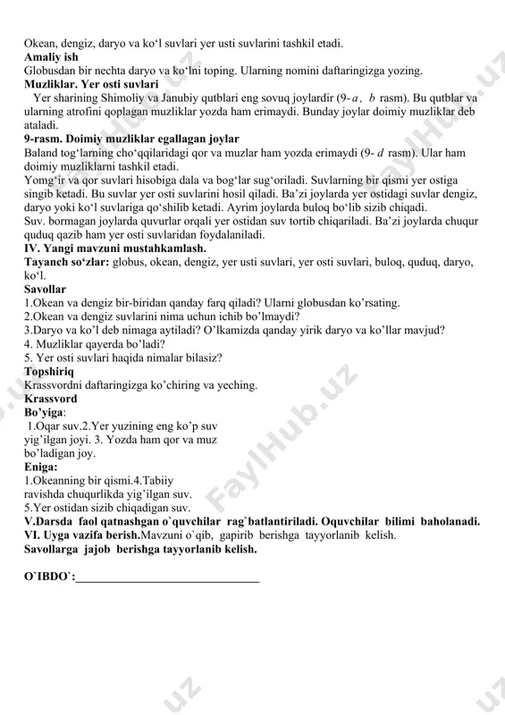 n foydalaniladi. globus - yer sharining kichraytirilgan shakli (4- rasm). globus sirtining katta qismini havorangda tasvirlangan suv egallagan.bu - okean va dengizlardir. okeanning quruqlikka tutashgan qismida dengizlar joylashgan (5- rasm). dengiz — okeanning bir qismidir. ba’zi dengizlar quruqlik ichkarisiga kirib borgan, dengiz va uning sohili okean va dengizlarning suvi sho‘r bo‘ladi va ichishga yaramaydi. odamlar okean va dengizlardan ko‘p miqdorda baliq ovlaydilar. ulkan kemalarda yuklarni okean va dengizlar orqali tashiydilar. amaliy ish 1.globusni ko‘rib chiqing. okeanlarni toping, nomlarini daftaringizga yozing. 2.globusdan bir nechta dengizni toping va ularning nomlarini daftaringizga yozing. daryo va ko‘llar globusda ilon izi shaklidagi havorang egri-bugri chiziqlar bor. bunday chiziqlar daryolarni bildiradi. daryolar, asosan, tog‘lardan boshlanadigan jilg‘a- lardan hosil bo‘ladi (6- rasm). daryolar o‘z yo‘lida shar- sharalarni hosil qilishi mumkin (7-rasm). ularning suvi dengiz va ko‘llarga quyiladi. daryolar suvidan dala va bog‘larni sug‘orishda, aholi ehtiyojini qondirishda foydalaniladi. o‘lkamiz hududidan amudaryo va sirdaryo kabi yirik daryolar oqib o‘tadi. …