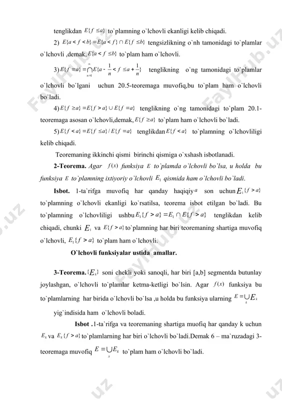 monidagi to`plam 20.1-teoremaga asosan o`lchovli,demak, to`plam ham o`lchovli bo`ladi. 5) tenglikdan to`plamning o`lchovliligi kelib chiqadi. teoremaning ikkinchi qismi birinchi qismiga o`xshash isbotlanadi. 2-teorema. agar funksiya to`plamda o`lchovli bo`lsa, u holda bu funksiya to`plamning ixtiyoriy o`lchovli qismida ham o`lchovli bo`ladi. isbot. 1-ta`rifga muvofiq har qanday haqiqiy son uchun to`plamning o`lchovli ekanligi ko`rsatilsa, teorema isbot etilgan bo`ladi. bu to`plamning o`lchovliligi ushbu tenglikdan kelib chiqadi, chunki va to`plamning har biri teoremaning shartiga muvofiq o`lchovli, to`plam ham o`lchovli. o`lchоvli funksiyalar ustida amallar. 3-teorema. soni chekli yoki sanoqli, har biri [a,b] segmentda butunlay joylashgan, o`lchovli to`plamlar ketma-ketligi bo`lsin. agar funksiya bu to`plamlarning har birida o`lchovli bo`lsa ,u holda bu funksiya ularning yig`indisida ham o`lchovli boladi. isbot .1-ta`rifga va teoremaning shartiga muofiq har qanday k uchun va to`plamlarning har biri o`lchovli bo`ladi.demak 6 – ma`ruzadagi 3-teoremaga muvofiq to`plam ham o`lchovli bo`ladi. endi tenglikdan esa o`lchovli ekanligi kelib chiqadi. 4-teorema. agar funksiya o`lchovli to`plamda o`zgarmas songa teng …