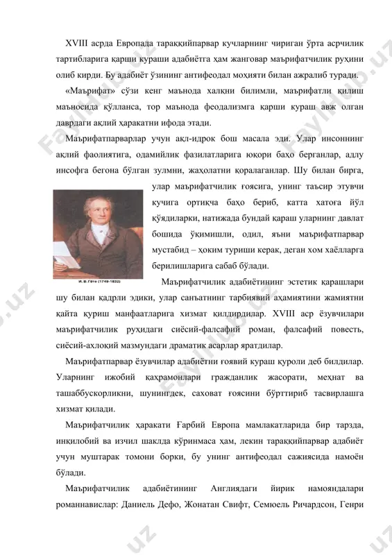 тчилик адабиётининг англиядаги йирик намояндалари романнавислар: даниeль дефо, жонатан свифт, семюeль ричардсон, генри фильдинг, тобайас жорж смоллет, ричард бринсли шеридан, халқчил шоир роберт бернс ва бошқалар ҳисобланади. франция маърифатчилик ҳаракати франсуа вольтер, дени дидро, жан жак руссо, пьер огюстен бомарше каби ижтимоий-сиёсий, фалсафий-адабий фаолияти билан машҳур бўлган санъаткорларни етиштирди. немис маърифатчилиги эса готхольд eфраим лессинг, фридрих шиллер, иоганн вольфганг гёте сингари буюк адабиётшунос олимларни, драматургларни ва жамоат арбобларини майдонга чиқарди. иоганн вольфганг гёте немис маърифатчилик адабиётининг энг кўзга кўринган вакилларидан биридир. у германиянинг франкфурт-майн шаҳрида 1749 йилда бой хонадонда туғилди. унинг отаси ҳуқуқшунослик доктори, император амалдорларидан бири эди. отаси ўғлининг мустақил билим олиши учун барча чораларни кўрди. гёте ўз уйида бир неча тиллар, математика, тарих, география ҳамда мусиқа ва рассомликдан сабоқ олди. ёш гётедаги истеъдод, тинмай ўқиш келгусида унинг буюк мутафаннин (қомусий) олим, шоир, ёзувчи ҳамда жамоат арбоби бўлиб етишувига имкон яратди. 1765 йилда гёте отасининг истаги билан лейпциг университетига …