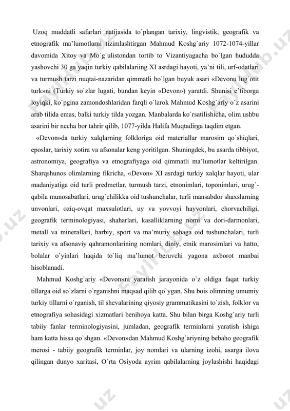 bai hisoblanadi. mahmud koshg`ariy «devon»ni yaratish jarayonida o`z oldiga faqat turkiy tillarga oid so`zlarni o`rganishni maqsad qilib qo`ygan. shu bois olimning umumiy turkiy tillarni o`rganish, til shevalarining qiyosiy grammatikasini to`zish, folklor va etnografiya sohasidagi xizmatlari benihoya katta. shu bilan birga koshg`ariy turli tabiiy fanlar terminologiyasini, jumladan, geografik terminlarni yaratish ishiga ham katta hissa qo`shgan. «devon»dan mahmud koshg`ariyning bebaho geografik merosi - tabiiy geografik terminlar, joy nomlari va ularning izohi, asarga ilova qilingan dunyo xaritasi, o`rta osiyoda ayrim qabilalarning joylashishi haqidagi aholi geografiyasiga, astronomiyaga doir taqvim tizimi, muchallar va ularning tarixiga oid muhim ma’lumotlar o`rin olgan. «devon»ga xi asrda yaratilgan dunyoning noyob xaritasi ilova qilingan va unda turkiy qabilalar yashaydigan va boshqa yerlar ko`rsatilgan. ushbu xarita bitta doiradan iborat bo`lib, uning asosiy qismi hozirgi sharqiy yarimsharga to`g`ri keladi. manbalarga ko`ra, xaritaning arabcha bosma nusxasining diametri 24 sm, o`zbekcha nusxasiniki esa 18 sm ga teng. mahmud koshg`ariy xaritasining qiziq tomoni shundaki, unda …