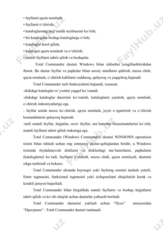 hqa kataloglarga o‘tish; • kataloglar hosil qilish; • katalogni qayta nomlash va o‘chirish; • matnli fayllarni tahrir qilish va boshqalar. total commander dasturi windows bilan ishlashni yengillashtirishdan iborat. bu dastur fayllar va papkalar bilan asosiy amallarni qidirish, nusxa olish, qayta nomlash, o`chirish kabilarni soddaroq, qulayroq va yaqqolroq bajaradi. total commander turli funksiyalarni bajaradi, xususan: -diskdagi kataloglar ro`yxatini yaqqol ko`rsatadi. -diskdagi kataloglar daraxtini ko`rsatish, kataloglarni yaratish, qayta nomlash, o`chirish imkoniyatlariga ega. - fayllar ustida nusxa ko`chirish, qayta nomlash, joyni o`zgartirish va o`chirish komandalarini qulayroq bajaradi. -turli matnli fayllar, hujjatlar, arxiv fayllar, ma`lumotlar bazasimatnlarini ko`rish, matnli fayllarni tahrir qilish imkoniga ega. total commander (windows commander) dasturi windows operatsion tizimi bilan ishlash uchun eng ommaviy dastur-qobiqlardan biridir, u windows tizimida foydalanuvchi disklarni va disklardagi ma`lumotlarni, papkalarni (kataloglarni) ko`radi, fayllarni o`chiradi, nusxa oladi, qayta nomlaydi, dasturni ishga tushiradi va hokazo. total commander ekranda buyruqni yoki faylning nomini tanlash yetarli, enter tugmasini, funksional tugmasini yoki …