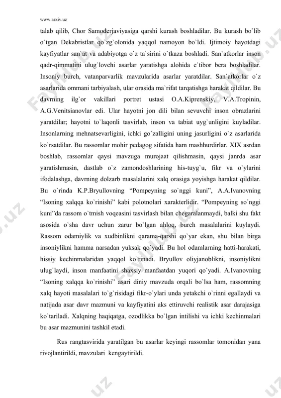 uchun zarur bo`lgan ahloq, burch masalalarini kuylaydi. rassom odamiylik va xudbinlikni qarama-qarshi qo`yar ekan, shu bilan birga insoniylikni hamma narsadan yuksak qo`yadi. bu hol odamlarning hatti-harakati, hissiy kechinmalaridan yaqqol ko`rinadi. bryullov oliyjanoblikni, insoniylikni ulug`laydi, inson manfaatini shaxsiy manfaatdan yuqori qo`yadi. a.ivanovning “isoning xalqqa ko`rinishi” asari diniy mavzuda orqali bo`lsa ham, rassomning xalq hayoti masalalari to`g`risidagi fikr-o`ylari unda yetakchi o`rinni egallaydi va natijada asar davr mazmuni va kayfiyatini aks ettiruvchi realistik asar darajasiga ko`tariladi. xalqning haqiqatga, ozodlikka bo`lgan intilishi va ichki kechinmalari bu asar mazmunini tashkil etadi. rus rangtasvirida yaratilgan bu asarlar keyingi rassomlar tomonidan yana rivojlantirildi, mavzulari kengaytirildi. adabiyotlar: 1. ilina «istoriya russkogo iskusstva», m. 1979 y. (34-76) 2. a.d.chegodeyev, m.v.alpatov «vsemirnaya istoriya iskusstva», t-4 m.1949 3. m.v.alpatov «russkoye iskusstvo xviii-xix vekov». m. 1958 y. t-2 (22-45)