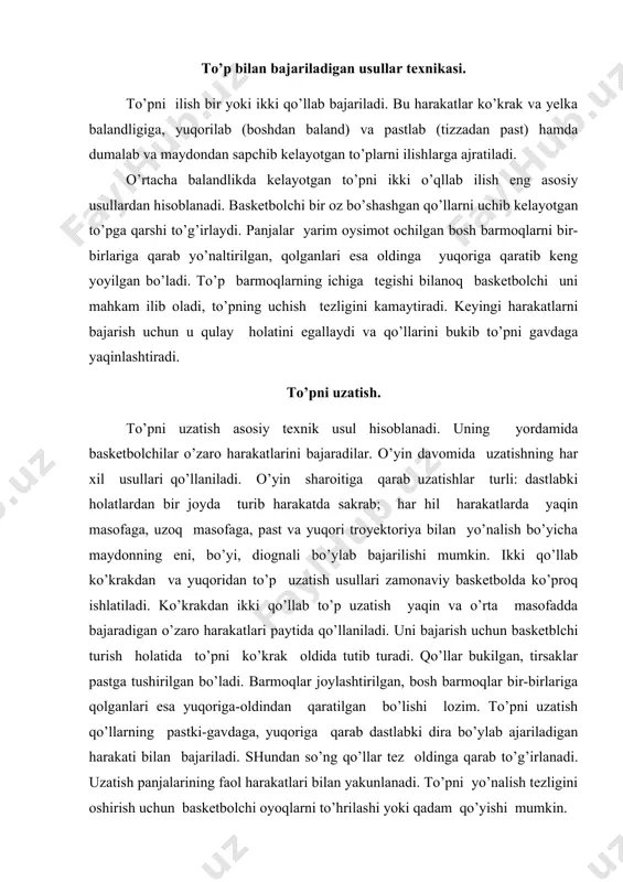 rish uchun basketbolchi oyoqlarni to’hrilashi yoki qadam qo’yishi mumkin. savatga to’p otishlar. o’yinning yakuniy natijasi savatga otiladigan to’plarning aniqligi bilan bog’liq ular har xil: yaqin (3 metrdan ortiq) masofalarda bajariladi. otishlar xarakteriga sakraganda to’plarni savatga bir va ikki qo’llab otish mumkin. xoirgi kunda to’plar savatga himoyachilarning qattiq qarshiligi ostida otiladi. shuning uchun, to’pning savatga aniq borishga oyoqlarning, qo’llarning, ayniqsa, panjalarning to’g’ri ishlashi, aniq mo’ljal olish shu sharoitga mos samarali usulni tanlash shu bilan birga, basketbolchining muvozanat saqlashiga va har xil sharoitda qiyin kordinatsiyali harakatlari bajarish imkoniyatlarini yaratish uchun ma’lum mushak guruhlarini bo’shashtirish qobiliyatlariga ega bo’lish katta ahamiyatga ega. zamonaviy basketbolda to’pni savatga sakraganda bir qo’llab otish shitdan qaytgach to’pni qayta otish, “kryuk” usulida va yuqoridan pastga otish kabi usullar katta ahamiyatga ega. to’pni yerga urib yurish. to’pni bir qo’llab ketma-ket yerga urish to’pni yerga urib yurish deyiladi. bu usul bir joyda turganda, yurganda va asosan, yugurganda bajariladi. bu usul to’pni …