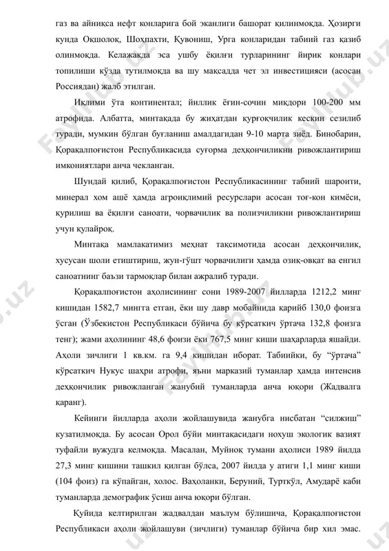 рат қилинмоқда. ҳозирги кунда оқшолоқ, шоҳпахти, қувониш, урга конларидан табиий газ қазиб олинмоқда. келажакда эса ушбу ёқилғи турларининг йирик конлари топилиши кўзда тутилмоқда ва шу мақсадда чет эл инвестицияси (асосан россиядан) жалб этилган. иқлими ўта континентал; йиллик ёғин-сочин миқдори 100-200 мм атрофида. албатта, минтақада бу жиҳатдан қурғоқчилик кескин сезилиб туради, мумкин бўлган буғланиш амалдагидан 9-10 марта зиёд. бинобарин, қорақалпоғистон республикасида суғорма деҳқончиликни ривожлантириш имкониятлари анча чекланган. шундай қилиб, қорақалпоғистон республикасининг табиий шароити, минерал хом ашё ҳамда агроиқлимий ресурслари асосан тоғ-кон кимёси, қурилиш ва ёқилғи саноати, чорвачилик ва полизчиликни ривожлантириш учун қулайроқ. минтақа мамлакатимиз меҳнат тақсимотида асосан деҳқончилик, хусусан шоли етиштириш, жун-гўшт чорвачилиги ҳамда озиқ-овқат ва енгил саноатнинг баъзи тармоқлар билан ажралиб туради. қорақалпоғистон аҳолисининг сони 1989-2007 йилларда 1212,2 минг кишидан 1582,7 мингга етган, ёки шу давр мобайнида қарийб 130,0 фоизга ўсган (ўзбекистон республикаси бўйича бу кўрсаткич ўртача 132,8 фоизга тенг); жами аҳолининг 48,6 фоизи ёки 767,5 минг киши шаҳарларда яшайди. …