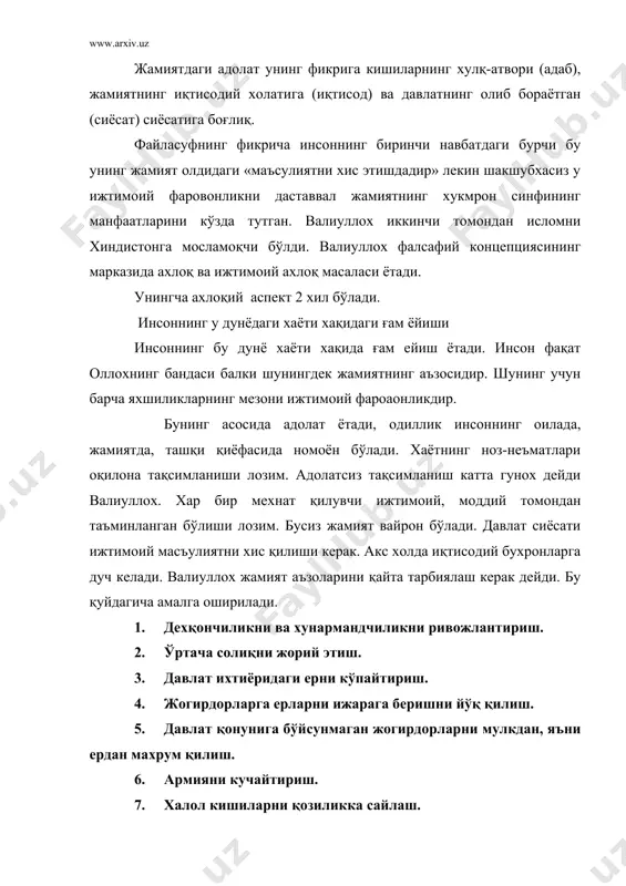 ги хаёти хақидаги ғам ёйиши инсоннинг бу дунё хаёти хақида ғам ейиш ётади. инсон фақат оллохнинг бандаси балки шунингдек жамиятнинг аъзосидир. шунинг учун барча яхшиликларнинг мезони ижтимоий фароаонликдир. бунинг асосида адолат ётади, одиллик инсоннинг оилада, жамиятда, ташқи қиёфасида номоён бўлади. хаётнинг ноз-неъматлари оқилона тақсимланиши лозим. адолатсиз тақсимланиш катта гунох дейди валиуллох. хар бир мехнат қилувчи ижтимоий, моддий томондан таъминланган бўлиши лозим. бусиз жамият вайрон бўлади. давлат сиёсати ижтимоий масъулиятни хис қилиши керак. акс холда иқтисодий бухронларга дуч келади. валиуллох жамият аъзоларини қайта тарбиялаш керак дейди. бу қуйдагича амалга оширилади. 1. дехқончиликни ва хунармандчиликни ривожлантириш. 2. ўртача солиқни жорий этиш. 3. давлат ихтиёридаги ерни кўпайтириш. 4. жогирдорларга ерларни ижарага беришни йўқ қилиш. 5. давлат қонунига бўйсунмаган жогирдорларни мулкдан, яъни ердан махрум қилиш. 6. армияни кучайтириш. 7. халол кишиларни қозиликка сайлаш. 8. хокимни халқ томонидан сайлаш. хоким албатта бўлиш керак. бўлмаса жамоалар ўртасида урушларбўлаверади, - дейди шох валиуллох. давлат сиёсати унинг фикрича, …