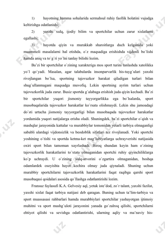chun murabbiy sportchilarni tajovuzkorlik harakatlarini faqat raqibga qarshi sport musobaqasi qoidalari asosida qo`llashga odatlantirishi lozim. fransuz faylasufi k.a. gelvesiy aql, yetuk iste’dod, zo`r talant, yaxshi fazilat, yaxshi xislat faqat tarbiya natijasi deb qaragan. buning uchun ta’lim-tarbiya va sport muassasasi rahbarlari hamda murabbiylari sportchilar yashayotgan ijtimoiy muhitni va sport mashg`uloti jarayonini yanada go`zalroq qilishi, sportchilarni ehtiyot qilishi va sevishga odatlantirishi, ularning aqliy va ma’naviy his-tuyg`ularini yanada o`stirishi, sportchilarda keng qamrovli dunyoqarashni tarkib toptirishi, ularni insondagi go`zallikni his qilish kabi fazilatlarga ega bo`lishga odatlantirishi lozim. sportchi xarakterining rivojlanishi faol sport faoliyati jarayonida hamda jismoniy mashq harakatlariga bog`liq ravishda sodir bo`ladi. sport faoliyati jarayonida sportchilarga xos bo`lgan xarakter-xislatlar nihoyatda xilma-xil bo`lib, bu xarakter-xislatlar sportchi ruhiyatining hamma tomonlari bilan uzviy bog`liq holda shakllanadi. u sportchining harakatlarida, qiliqlarida, fe’l-atvorida takrorlanib turadi. shu bilan birga, xarakterning ayrim xislatlari sportchi ruhiyatining biror jihatida, ayniqsa ravshan namoyon bo`ladi. masalan, sportchining o`ziga bo`lgan talabchanligi, tanqidiy qarashi, fahmi, farosati, kuzatuvchanligi, …