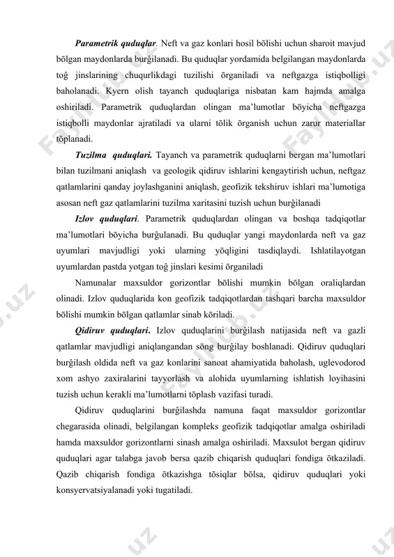 bergan qidiruv quduqlari agar talabga javob bersa qazib chiqarish quduqlari fondiga ōtkaziladi. qazib chiqarish fondiga ōtkazishga tōsiqlar bōlsa, qidiruv quduqlari yoki konsyervatsiyalanadi yoki tugatiladi. qazib chiqarish quduqlari. qidirilgan uyumlardan neft, gaz ayrim hollarda qatlam suvlarini olish uchun burĝulanadi. qazib chiqarish quduqlari toifasiga haydov, baholov, nazorat va pyezometrik quduqlar ham kiradi. haydov quduqlari qatlamda bosimini saqlab turish uchun qatlamga suv yoki gaz, havo haydashga xizmat qiladi. nazorat va pyezometrik quduqlaridan qatlamda suv, neft (suv gaz) chegarasini siljishini tizimli nazorat qilish va ishlatish jarayonida qatlam bosimi ōzgarishini nazorat qilish uchun foydalaniladi. baholov quduqlari qatlamda qancha neft qolganligini aniqlash yoki qoldik neftga tōyganlikni aniqlash uchun burĝulanadi. maxsus quduqlar - favvora bōlgan sharoitlarda va shunga ōxshash favqulodda holatlarda burĝilanadi. ishlatishni loyihalash va ekspluatatsion burĝilash jarayonida konlarni geologik ōrganish. yangi konda neft oqimi olingandan sōng quyidagilar rejalashtiriladi: 1. butun konni baholash uchun geologik qidiruv ishlari; 2. maxsuldor qatlamni qamrab olish buyicha ishlar; 3. quduqlarni tadqiqot …
