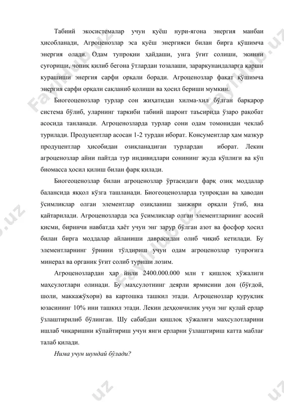 орқали боради. агроценозлар фақат қўшимча энергия сарфи орқали сақланиб қолиши ва ҳосил бериши мумкин. биогеоценозлар турлар сон жиҳатидан хилма-хил бўлган барқарор система бўлиб, уларнинг таркиби табиий шароит таъсирида ўзаро рақобат асосида танланади. агроценозларда турлар сони одам томонидан чеклаб турилади. продуцентлар асосан 1-2 турдан иборат. консументлар ҳам мазкур продуцентлар ҳисобидан озиқланадиган турлардан иборат. лекин агроценозлар айни пайтда тур индивидлари сонининг жуда кўплиги ва кўп биомасса ҳосил қилиш билан фарқ қилади. биогеоценозлар билан агроценозлар ўртасидаги фарқ озиқ моддалар балансида яққол кўзга ташланади. биогеоценозларда тупроқдан ва ҳаводан ўсимликлар олган элементлар озиқланиш занжири орқали ўтиб, яна қайтарилади. агроценозларда эса ўсимликлар олган элементларнинг асосий қисми, биринчи навбатда ҳаёт учун энг зарур бўлган азот ва фосфор ҳосил билан бирга моддалар айланиши даврасидан олиб чиқиб кетилади. бу элементларнинг ўрнини тўлдириш учун одам агроценозлар тупроғига минерал ва органик ўғит солиб туриши лозим. агроценозлардан ҳар йили 2400.000.000 млн т қишлоқ хўжалиги маҳсулотлари олинади. бу маҳсулотнинг деярли ярмисини дон (бўғдой, …