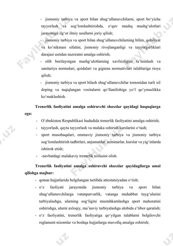 ilarni, sport bo‘yicha tayyorlash va sog‘lomlashtirishda, o‘quv mashq mashg‘ulotlari jarayoniga ilg‘or ilmiy usullarni joriy qilish; · jismoniy tarbiya va sport bilan shug‘ullanuvchilarning bilim, qobiliyat va ko‘nikmasi sifatini, jismoniy rivojlanganligi va tayyorgarliklari darajasi ustidan nazoratni amalga oshirish; · olib borilayotgan mashg‘ulotlarning xavfsizligini ta’minlash va sanitariya normalari, qoidalari va gigiena normativlari talablariga rioya qilish; · jismoniy tarbiya va sport bilash shug‘ullanuvchilar tomonidan turli xil doping va taqiqlangan vositalarni qo‘llanilishiga yo‘l qo‘ymaslikka ko‘maklashish. trenerlik faoliyatini amalga oshiruvchi shaxslar quyidagi huquqlarga ega: · o‘zbekiston respublikasi hududida trenerlik faoliyatini amalga oshirish; · tayyorlash, qayta tayyorlash va malaka oshirish kurslarini o‘tash; · sport musobaqalari, ommaviy jismoniy tarbiya va jismoniy tarbiya sog‘lomlashtirish tadbirlari, anjumanlar, seminarlar, kurslar va yig‘inlarda ishtirok etish; · -navbatdagi malakaviy trenerlik toifasini olish. trenerlik faoliyatini amalga oshiruvchi shaxslar quyidagilarga amal qilishga majbur: · qonun hujjatlarida belgilangan tartibda attestatsiyadan o‘tish; · o‘z faoliyati jarayonida jismoniy tarbiya va sport bilan shug‘ullanuvchilarga vatanparvarlik, vatanga muhabbat tuyg‘ularini tarbiyalashga, …