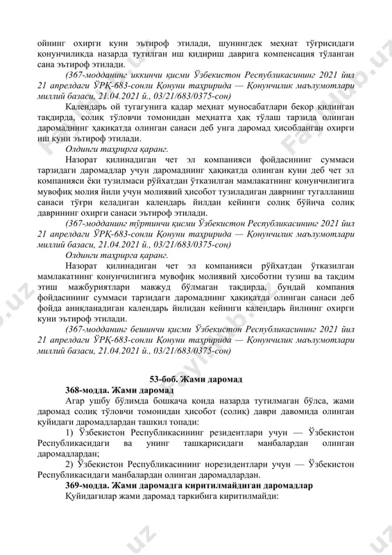 соботни тузиш ва тақдим этиш мажбуриятлари мавжуд бўлмаган тақдирда, бундай компания фойдасининг суммаси тарзидаги даромаднинг ҳақиқатда олинган санаси деб фойда аниқланадиган календарь йилидан кейинги календарь йилнинг охирги куни эътироф этилади. (367-модданинг бешинчи қисми ўзбекистон республикасининг 2021 йил 21 апрелдаги ўрқ-683-сонли қонуни таҳририда — қонунчилик маълумотлари миллий базаси, 21.04.2021 й., 03/21/683/0375-сон) [окоз: 1.07.00.00.00 молия ва кредит тўғрисидаги қонунчилик. банк фаолияти / 07.10.02.00 жисмоний шахслардан олинадиган даромад солиғи / 07.10.02.02 жисмоний шахсларнинг йиллик жами даромади / 07.90.00.00 умумдавлат солиқлари] 53-боб. жами даромад 368-модда. жами даромад агар ушбу бўлимда бошқача қоида назарда тутилмаган бўлса, жами даромад солиқ тўловчи томонидан ҳисобот (солиқ) даври давомида олинган қуйидаги даромадлардан ташкил топади: 1) ўзбекистон республикасининг резидентлари учун — ўзбекистон республикасидаги ва унинг ташқарисидаги манбалардан олинган даромадлардан; 2) ўзбекистон республикасининг норезидентлари учун — ўзбекистон республикасидаги манбалардан олинган даромадлардан. 369-модда. жами даромадга киритилмайдиган даромадлар қуйидагилар жами даромад таркибига киритилмайди: 1) ўзбекистон республикасининг давлат мукофотларига ва давлат пул мукофотларига сазовор …