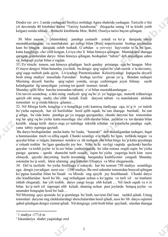 uvchilariga mo`ljallangan. qo`llanmada ayrim juziy kamchiliklar bor albatta, shuning uchun bu qo`llanmaga nisbatan fikr-mulohazalar bildirilsa, maqsadga muofiq bo`ladi. birinchi qism qadimgi sharq 1-mavzu. qadimgi misr 1-§. misr tabiati sitsiliyalik diodor. tarix kutubxonasi diodor (er. avv. i asrda yashagan) sisiliya orolidagi agira shahrida yashagan. tarixchi o`ttiz yil davomida 40 kitobdan iborat “tarixiy kutubxona” (bizgacha uning 14 ta kitobi yetib kelgan) ustida ishladi. birinchi kitoblarda misr, bobil, osuriya tarixi bayon qilingan. 30. misr asosan [shimoldan] janubga yastanib yotadi va ko`p darajada tabiiy mustahkamlangani va mamlakatni go`zalligi bilan [rim] imperiyasini boshqa joylaridan kam bo`lmagan darajada oshib tushadi. g`arbdan u yovvoyi hayvonlar to`la bo`lgan, katta kenglikga cho`zilib ketgan, liviya cho`li bilan himoya qilingan. mamlakatni sharqqa qaragan qismlaridan daryo bilan himoya qilingan, boshqalari “tubsiz” deb ataladigan sahro va botqoqli joylar bilan o`raglan. 31. to`rtinchi tomon, uni himoya qiladigan hech qanday pristanga ega bo`lmagan misr o`rtayer dengizi bilan butunlay yuviladi, bu dengiz qirg`oqlari bo`ylab suzish o`ta …