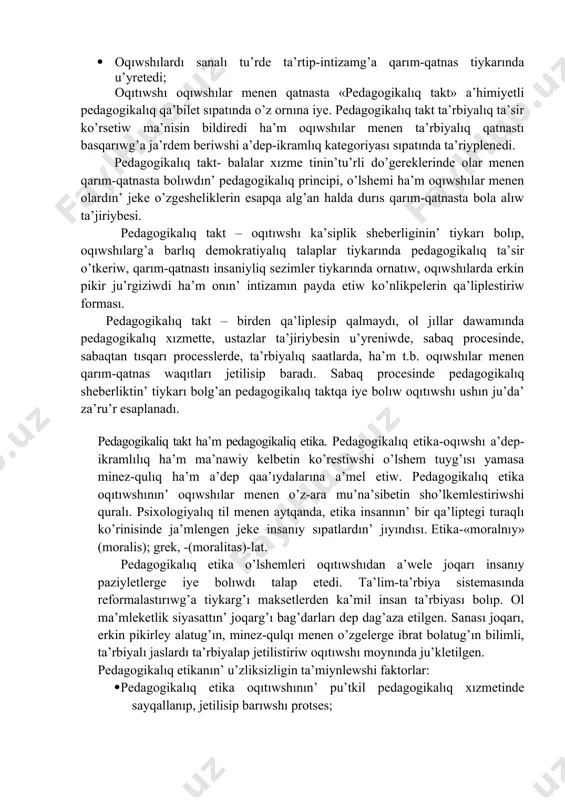 shılardın’ ishki tuyg’ısın ko’riw; · klassta ha’rqanday sharayatqa iykemlesiw; · klass penen birge ta’lim-ta’rbiya jumısların maqsetke muwapıq alıp barıw; · oqıwshılar menen ra’smiy emes qatnasta o’z ishki sezimin sezdirmeslik, olardı isendire alıw ha’m t.b. pedagogikalıq etikanın’ tiykarg’ı o’zgesheligi sonnan ibarat, oqıwshıg’a qarım-qatnastı unamlı sezim tiykarında qurıwg’a, oqıwshılar menen psixologiyalıq kontaktqa kirisiw usılların saqlawg’a ja’rdem beriw. pedagogikalıq etikanın’ to’mendegi o’zgeshelikleri ha’zirgi ku’nde jetiskenlik tiykarı esaplanadı: · oqıtıwshı pedagogikalıq talapqa a’mel etwi, o’zinde qarım-qatnastın’ demokratiyalıq tiykarların qa’liplestiredi; · klass ja’ma’a’tinde sanalı intizamdı payda etiw; · oqıtıwshı avtoritar emes, al demokratiyalıq principler tiykarında pedagogikalıq qarım-qatnas formasın qollaw; · oqıwshılardı sanalı tu’rde ta’rtip-intizamg’a qarım-qatnas tiykarında u’yretedi; oqıtıwshı oqıwshılar menen qatnasta «pedagogikalıq takt» a’himiyetli pedagogikalıq qa’bilet sıpatında o’z ornına iye. pedagogikalıq takt ta’rbiyalıq ta’sir ko’rsetiw ma’nisin bildiredi ha’m oqıwshılar menen ta’rbiyalıq qatnastı basqarıwg’a ja’rdem beriwshi a’dep-ikramlıq kategoriyası sıpatında ta’riyplenedi. pedagogikalıq takt- balalar xızme tinin’tu’rli do’gereklerinde olar menen qarım-qatnasta bolıwdın’ pedagogikalıq principi, o’lshemi ha’m oqıwshılar menen …