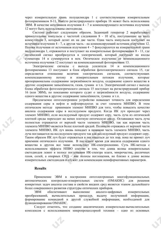 ких параметров. также метод нпво превосходит названные методы в оперативности и простоте, обеспечивая в тоже время неразрушающий контроль. для определения качественного и количественного содержания микрочастиц в воздухе можно применять приставку элемента многократного полного внутреннего отражения (мнпво) в виде трапеции. не смотря на другие физико-химические методы, в точности и удобстве определения оптических параметров, метод нпво превосходит их в экспрессной, обеспечивая в то же время неразрушающий контроль [1]. в данной статье предложена оптоэлектронная система многофункционального мониторинга на основе элемента нпво физико – химических параметров питьевой воды, загрязнённости воздуха а также содержание одного вещества в другом: содержание запылённости, тумана и т.п. система включает датчик нпво, выполненный в виде полуцилиндра 1, по всей длине полуцилиндра 1 на его цилиндрической поверхности расположены источники излучения 4 - 7, оптически связанные с измерительными фотоприемниками 8 - 11. система также включает компенсационные источник излучения 12 и фотоприемник 13, оптически связанные между собой, задающий генератор 2, соединенный с коммутатором …