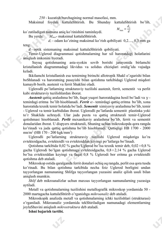nligi. 250 - kuzatish burchagining normal masofasi, mm. maksimal foydali kattalashtirish. bu shunday kattalashtirish bo’lib, ko`zatiladigan namuna aniq ko’rinishini taminlaydi. bu yerda: mmax- maksimal kattalashtirish. d1 - odam ko’zining maksimal ko’rish qobiliyati 0,2...., 0,3 mm ga teng. d - optik sistemaning maksimal kattalashtirish qobiliyati. temir-uglerod diagrammasi qotishmalarning har xil haroratdagi holatlarini aniqlash imkonini byeradi. suyuq qotishmaning asta-syokin sovib borishi jarayonida birlamchi kristallanish diagrammadagi likvidus va solidus chiziqlari oralig’ida vujudga keladi. ikkilamchi kristallanish esa temirning birinchi allotropik shakl o’zgarishi bilan boshlanadi va haroratning pasayishi bilan qotishma tarkibidagi uglerod miqdori kamayib borib, austenit va ferrit shaklini oladi. uglerodli po’latlarning strukturaviy tuzilishi austenit, ferrit, sementit va perlit kabi strukturaviy tuzilishlardan iborat. austenit qattiq aralashma bo’lib, faqat yuqori haroratdagina hosil bo’ladi va - temirdagi eritma bo’lib hisoblanadi. ferrit - temirdagi qattiq eritma bo’lib, xona haroratida texnik temir holatida bo’ladi. sementit ximiyaviy aralashma bo’lib, temir - uglerod va temir karbididan iborat. uglerodli po’latlarda sementit plastinka …