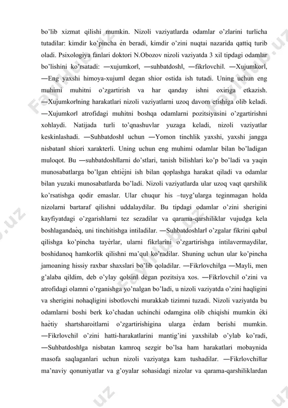 a kelish manbalariga ko’ra ham farqlash mumkin: ob’ektiv va sub’ektiv manba. odamlarni murakkab qarama-qarshi vaziyatga tushib qolishlari ob’ektiv manba bo’lib hisoblanishi mumkin. mehnat sharoitlarining ѐmonligi, xodimlar vazifalarini aniq belgilab berilmasligi kabilar jamoada tarang vaziyatlarni osongina vujudga keltiruvchi manba bo’lib hisoblanadi. agar odamlar ana shunday vaziyatlarga solib qo’yilgan bo’lsa, u holda ularni kayfiyatlari, xarakterlari, jamoada shakllangan munosabatlaridan qat’iy nazar nizolar kelib chiqish ehtimoli yuqori bo’ladi. bu nizolarni bartaraf qilish uchun ob’ektiv vaziyatni o’zgartirish orqaligina erishish mumkin. bunday vaziyatdagi nizolar jamoa haѐt va faoliyatidagi noxush xolatlar haqida signal beradi. xodimlarni ularni intilishlari, xohishlari va qiziqishlarini qondirilishi uchun to’sib bo’lib xizmat qilishini nizoli vaziyatni vujudga keltiruvchi sub’ektiv manba bo’lib xizmat qilishi mumkin. nizoli vaziyatlarda odamlar o’zlarini turlicha tutadilar: kimdir ko’pincha ѐn beradi, kimdir o’zini nuqtai nazarida qattiq turib oladi. psixologiya fanlari doktori n.obozov nizoli vaziyatda 3 xil tipdagi odamlar bo’lishini ko’rsatadi: ―xujumkor‖, ―suhbatdosh‖, ―fikrlovchi‖. ―xujumkor‖, ―eng yaxshi himoya-xujum‖ degan shior ostida ish tutadi. …
