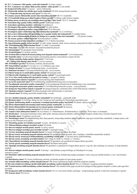 ark terensiy varron, eliya donata, verriy flakk, prissian; 25. qadimgi rim tilshunosligida nechta so‘z turkumi ajratilgan? d) sakkizta so‘z turkumi; 26. yuliy sezarning grammatikaga oid asari qaysi? a) «analogiya haqida»; 27.rim grammatikasi qaysi tilshunoslik maktabining shaxobchasi sifatida paydo bo‘lgan? c) grek tilshunosligining; 28. xitoy tilshunosligiga tarixan katta hissa qo‘shgan olimlar kimlar? d) syuy shen, van nyan – sun, van in-chji va boshqalar.. 29. xitoy tilshunosligining asosiy sohasi qaysi? a) fonetika; 30. syuy shen qanday asar yozgan? a) «elementlar va murakkab belgilar haqida»; 31. arab tilshunosligi maktablari qaysilar? d) kufa va basra maktabi; 32. arab tilshunosligining mashhur namoyandasi kim? d) amir bin usmon sibavayxiy;. 33. amir bin usmon sibavayhiy qanday asar yozgan? a) «al - kitob»; 34. amir bin usmon sibavayhiy tilshunoslikning qaysi bo‘limini ishlab chiqqan? b) grammatika; 35. arab tilshunosligida, ayniqsa, qaysi sohaga katta o‘rin ajratilgan? c) leksikografiyaga; 36. xalil al - farohidiyning birinchi arab tili lug‘ati qanday nomlanadi? d) …