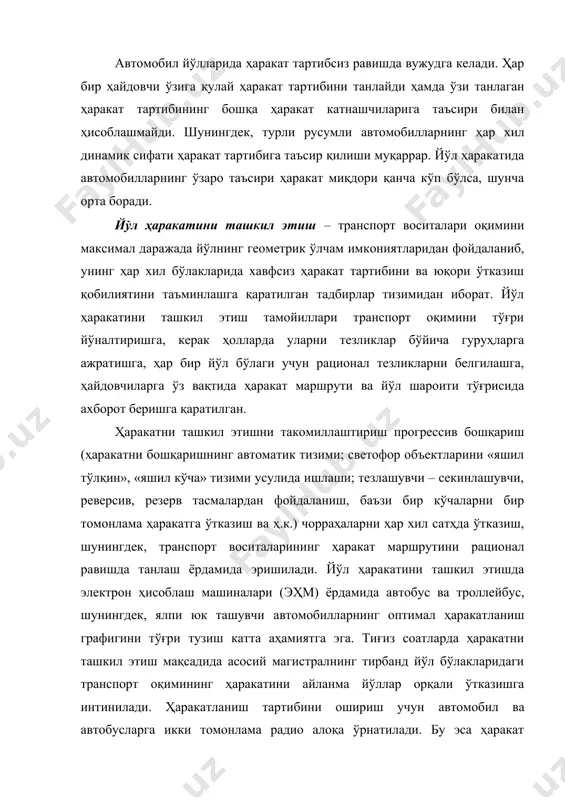 ҳаракатни ташкил этиш мақсадида асосий магистралнинг тирбанд йўл бўлакларидаги транспорт оқимининг ҳаракатини айланма йўллар орқали ўтказишга интинилади. ҳаракатланиш тартибини ошириш учун автомобил ва автобусларга икки томонлама радио алоқа ўрнатилади. бу эса ҳаракат ўзгаришинини йўлда назорат қилиш имконини беради. йўл ҳаракатини ташкил этишда қуйидаги ҳужжатларнинг аҳамияти каттадир: “йўл ҳаракати хавфсизлиги тўғрисида”ги ўзбекистон республикасининг қонуни; йўл ҳаракати қоидаси; транспорт воситаларининг конструктив хавфсизлик меъёрлари; йўл ва кўчалар учун қурилиш меъёрлари ва қоидалари. шунингдек, ҳаракат хавфсизлиги бўйича соҳа меъёрий ҳужжатлари. автомобил транспортининг ишини, ҳайдовчи меҳнатини, йўлдаги транспорт воситалари ва пиёдаларнинг ҳаракатини ташкил қилишни бир- биридан фарқлаш лозим. биринчи икки масала билан асосан автокорхоналар, кейингиси билан эса йўл хўжаликлари, йўл ҳаракати хавфсизлиги органлари ва ҳокимият вакиллари шуғулланадилар. юқоридагилардан келиб чиқиб, йўл ҳаракатини ташкил қилишнинг асосий мақсади деб ҳар хил транспорт воситаларини юқори тезлик билан йўлнинг турли бўлагидан йилнинг ҳар қандай об-ҳаво шароитларида хавфсиз ўтказиш тушунилади. ҳаракатни ташкил этишнинг асосий вазифалари қуйидагилардан иборат: · транспорт воситаларининг …