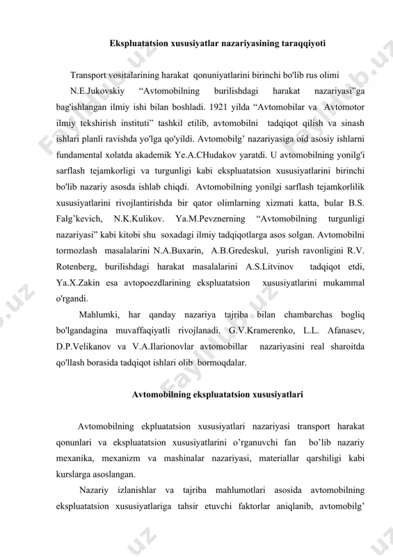 vtomobilg’ konstro’qtsiyasini yanada takomillashtirish yo’llari topildi, shu bilan birga bu fan yuk tashish protsessini optimal tashkil etish va maksimal iqtisodiy effekt olish masalalarini ham xal qildi. avtomobilning ekspluatatsion xususiyatlari nazariyasi uni ishlatish davrida avtomobildan effektiv foydalanish usullarini va konstro’qtsiyasining ekspluatatsiyaon talablarini qanoatlantirish darajasini harakterlab beradi. avtomobilning ekspluatatsion xususiyatlariga tortish va tormozlash dinamikasi, yonilg’i sarfining tejamliligi, boshqaruvchanlik, turgunlik, yo’l to’siqlaridan o’ta olish xususiyati yurish ravonligi, harakat xavfsizligi, puxtaligi, remont qilishning osonligi kabi ko’rsatkichlar kiradi. avtomobilning dinamikasi uning yuk yoki passajirlarni maksimal o’rtacha tezlik bilan harakatlanib tashish qobiliyatidir. avtomobilning dinamikasi qanchalik yaxshi bo’lsa, uning tezligini oshirish qobiliyati shunchalik yuqori bo’ladi, o’rtacha harakat tezligi qancha katta bo’lsa, yuk tashish uchun shuncha kam vaqt sarf bo’ladi. avtomobilning dinamikasi uning tortish va tormozlash xususiyatlariga bog’liq bo’lganligi uchun u tortish va tormozlash dinamikalariga bo’linadi. tortish dinamikasi deb, avtomobilning mahlum ekspluatatsion sharoitda maksimal o’rtacha tezlik bilan harakatlanish xususiyatiga aytiladi. tormozlash dinamikasi deb, avtomobilning sekinlanish va effektiv tormozlanish …
