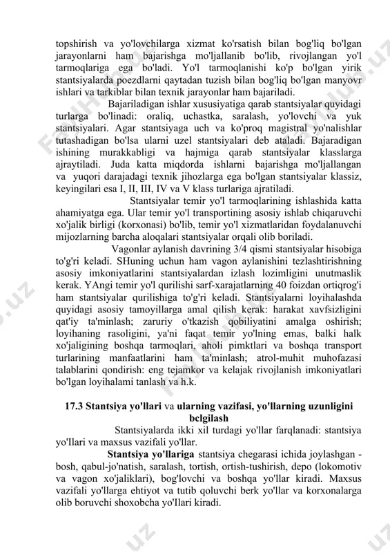 hlar xususiyatiga qarab stantsiyalar quyidagi turlarga bo'linadi: oraliq, uchastka, saralash, yo'lovchi va yuk stantsiyalari. agar stantsiyaga uch va ko'proq magistral yo'nalishlar tutashadigan bo'lsa ularni uzel stantsiyalari deb ataladi. bajaradigan ishining murakkabligi va hajmiga qarab stantsiyalar klasslarga ajraytiladi. juda katta miqdorda ishlarni bajarishga mo'ljallangan va yuqori darajadagi texnik jihozlarga ega bo'lgan stantsiyalar klassiz, keyingilari esa i, ii, iii, iv va v klass turlariga ajratiladi. stantsiyalar temir yo'l tarmoqlarining ishlashida katta ahamiyatga ega. ular temir yo'l transportining asosiy ishlab chiqaruvchi xo'jalik birligi (korxonasi) bo'lib, temir yo'l xizmatlaridan foydalanuvchi mijozlarning barcha aloqalari stantsiyalar orqali olib boriladi. vagonlar aylanish davrining 3/4 qismi stantsiyalar hisobiga to'g'ri keladi. shuning uchun ham vagon aylanishini tezlashtirishning asosiy imkoniyatlarini stantsiyalardan izlash lozimligini unutmaslik kerak. yangi temir yo'l qurilishi sarf-xarajatlarning 40 foizdan ortiqrog'i ham stantsiyalar qurilishiga to'g'ri keladi. stantsiyalarni loyihalashda quyidagi asosiy tamoyillarga amal qilish kerak: harakat xavfsizligini qat'iy ta'minlash; zaruriy o'tkazish qobiliyatini amalga oshirish; loyihaning rasoligini, ya'ni faqat temir …