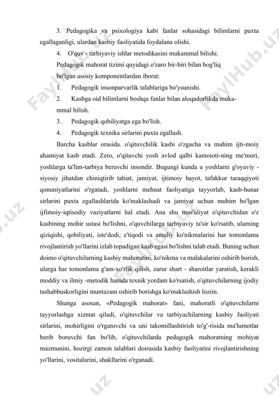 kasbiy faoliyati sirlarini, mohirligini o'rgatuvchi va uni takomillashtirish to'g'-risida ma'lumotlar berib boruvchi fan bo'lib, o'qituvchilarda pedagogik mahoratning mohiyat mazmunini, hozirgi zamon talablari doirasida kasbiy faoliyatini rivojlantirishning yo'llarini, vositalarini, shakllarini o'rganadi. pedagogik mahorat o'qituvchilar va tarbiyachilarga pedagogik ijod-korlik, pedagogik texnika, ta'lim - tarbiya jarayonida o'qituvchi va o'quvchilarning o'zaro hamkorligi. muloqot olib borish taktikasi, nutq madaniyati, tafakkuri, tarbiyachining ma'naviy - ma'rifiy va tarbiyaviy ishlarini tashkii etish va amalga oshirish, bu jarayonda xulq-atvorni va hissiyotni jilovlay olish xususiyatlarini o'rgatadi va o'z kasbini rivoj-lantirib boruvchi pedagogik faoliyatlar tizimi to'g'risida ma'lumotlar beradi. pedagogik mahorat o'qituvchilaming pedagogik faoliyati zami-rida takomillashib boradi. pedagogik faoliyat yosh avlodni hayotga, mehnatga tayyoilash uchun jamiyat oldida. davlat oldida javob beradigan, ta'lim-tarbiya beri-shda maxsus tayyorlangan o'qituvchilar mehnati faoliyatidir. botajak o'qituvchilar o'z pedagogik faoliyati jarayonida faoliyatning quyidagi tarkibiy qismlarini bilishi lozim; pedagogik jarayonning mohiyatini anglamagan, bolaga nisbatan chuqur hurmatda bo'lmagan o'qituvchi ta'lim-tarbiya samaradorligi va inson kamolotini ta'minlovchi fikrga ega bo'imaydi. pedagogik jara­yonning vazifasi …