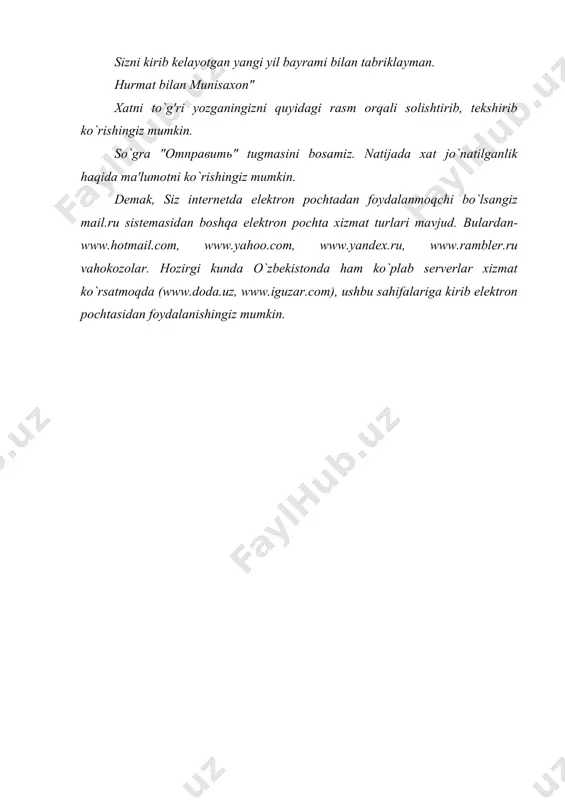 o`gra "отправить" tugmasini bosamiz. natijada xat jo`natilganlik haqida ma'lumotni ko`rishingiz mumkin. demak, siz internetda elektron pochtadan foydalanmoqchi bo`lsangiz mail.ru sistemasidan boshqa elektron pochta xizmat turlari mavjud. bulardan- www.hotmail.com, www.yahoo.com, www.yandex.ru, www.rambler.ru vahokozolar. hozirgi kunda o`zbekistonda ham ko`plab serverlar xizmat ko`rsatmoqda (www.doda.uz, www.iguzar.com), ushbu sahifalariga kirib elektron pochtasidan foydalanishingiz mumkin.
