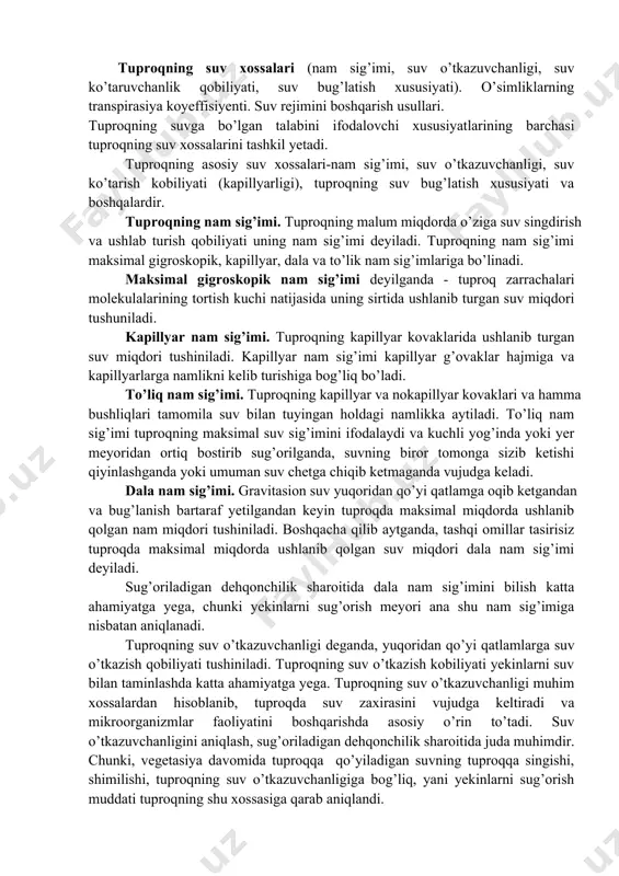 8 % bo’lsa, o’simliklar so’liy boshlaydi. har qanday tuproqdagi maksimal gigroskopik suvning ikki hissasiga teng bo’lgan namlik o’simliklarning so’lish koyeffisiyenti deyiladi; bunday miqdordagi suv o’simliklar hayoti uchun foydasizdir. pardasimon suv. parda suv-tuproq zarrachalarining sirtidan yupqa parda singari o’rab olgan bo’ladi. pardasimon suvni o’simlik o’zlashtira olmaydi. kapillyar suv. kapillyar suv tuproq qatlamlaridagi kapillyar kovaklar orqali qo’yi qatlamdan yuqori qatlamga yerkin harakat qiladigan suvdir. kapillyar suv tuproqning juda mayda kapillyarlarini (yo’llarini) to’ldiradi va o’simlik yaxshi foydalanadi, shuning uchun o’simlikni suv bilan taminlashda asosiy manbalardan hisoblanadi. gravitasion suv. tuproqning nokapillyar kovaklari orqali yuqoridan qo’yi qatlamlarga yerkin harakatlanadigan suv gravitasion suv deyiladi. gravitasion suvdan o’simlik yaxshi foydalanadi, lekin u tezda pastki qatlamga o’tib ketadi yoki suvning boshqa holatiga aylanib qoladi. tuproqning suv xossalari (nam sig’imi, suv o’tkazuvchanligi, suv ko’taruvchanlik qobiliyati, suv bug’latish xususiyati). o’simliklarning transpirasiya koyeffisiyenti. suv rejimini boshqarish usullari. tuproqning suvga bo’lgan talabini ifodalovchi xususiyatlarining barchasi tuproqning suv xossalarini tashkil yetadi. tuproqning asosiy …